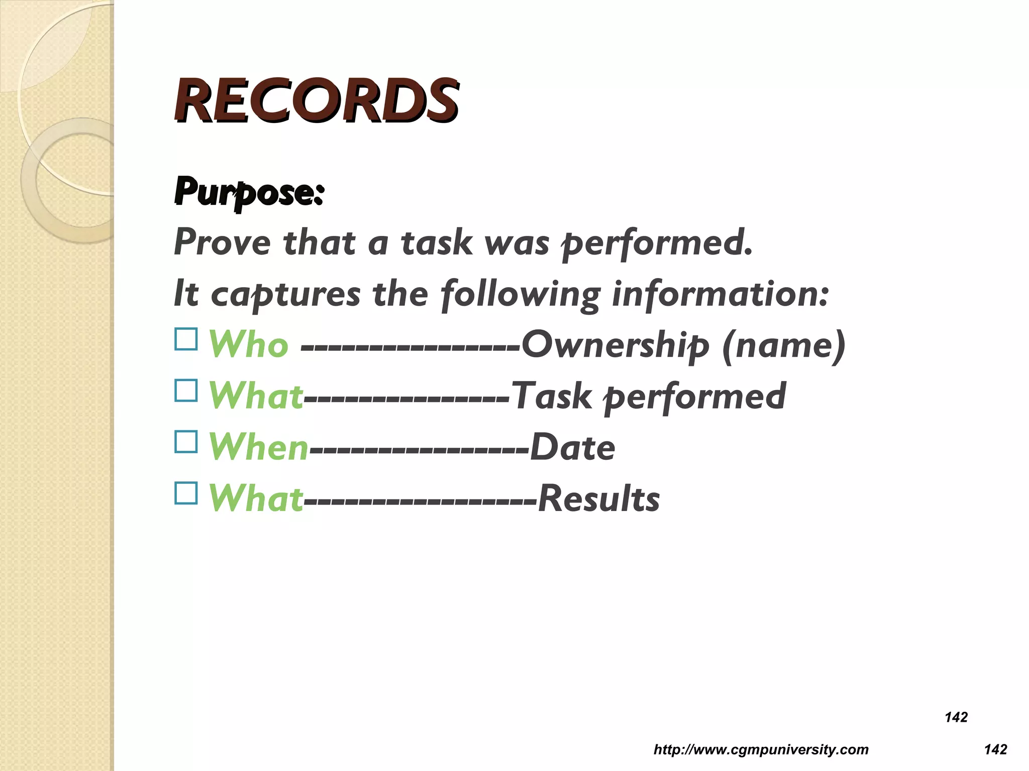 RECORDSRECORDS
Purpose:Purpose:
Prove that a task was performed.
It captures the following information:
 Who ----------------Ownership (name)
 What---------------Task performed
 When----------------Date
 What-----------------Results
http://www.cgmpuniversity.com 142
142
 