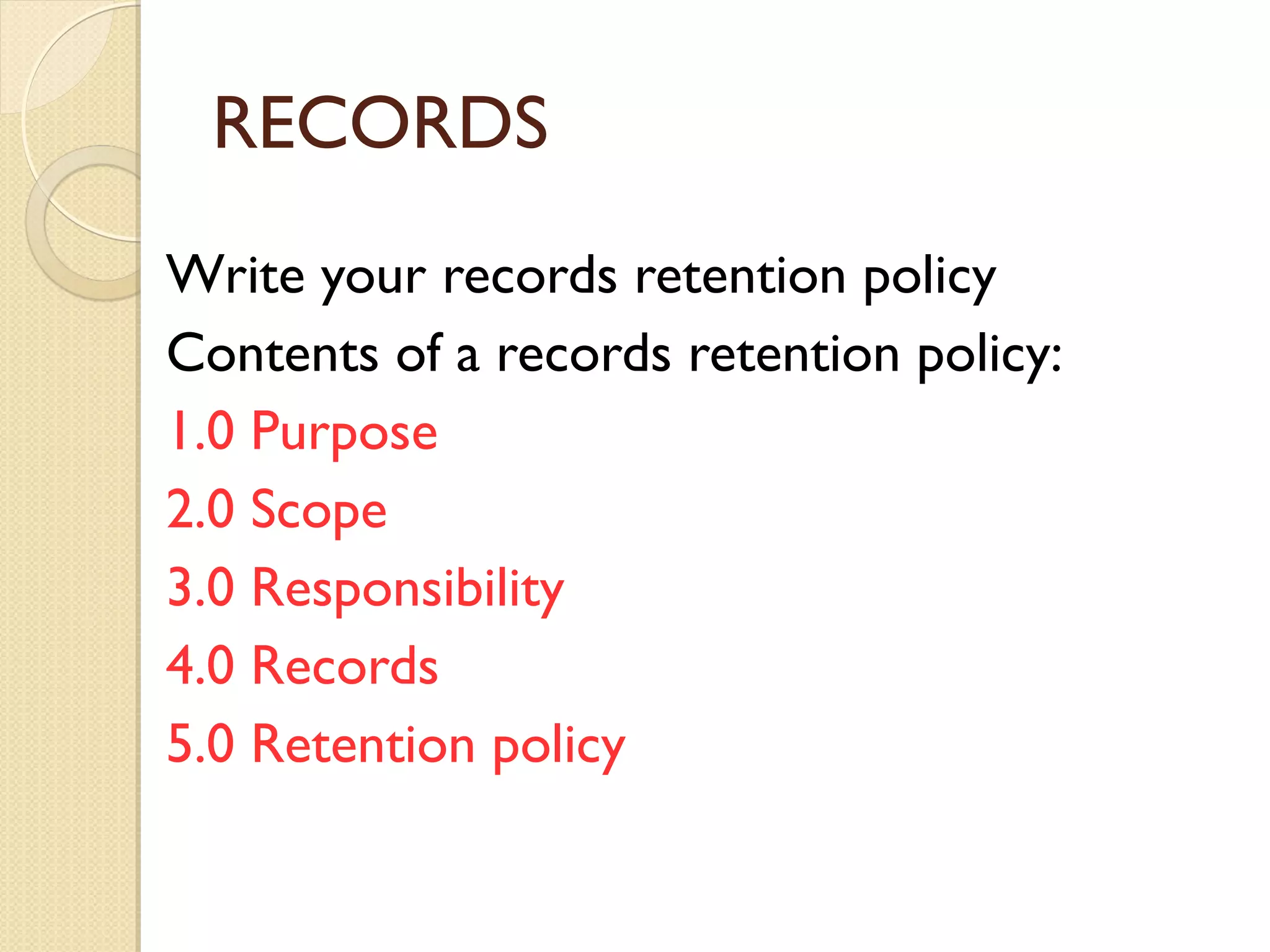 RECORDS
Write your records retention policy
Contents of a records retention policy:
1.0 Purpose
2.0 Scope
3.0 Responsibility
4.0 Records
5.0 Retention policy
 