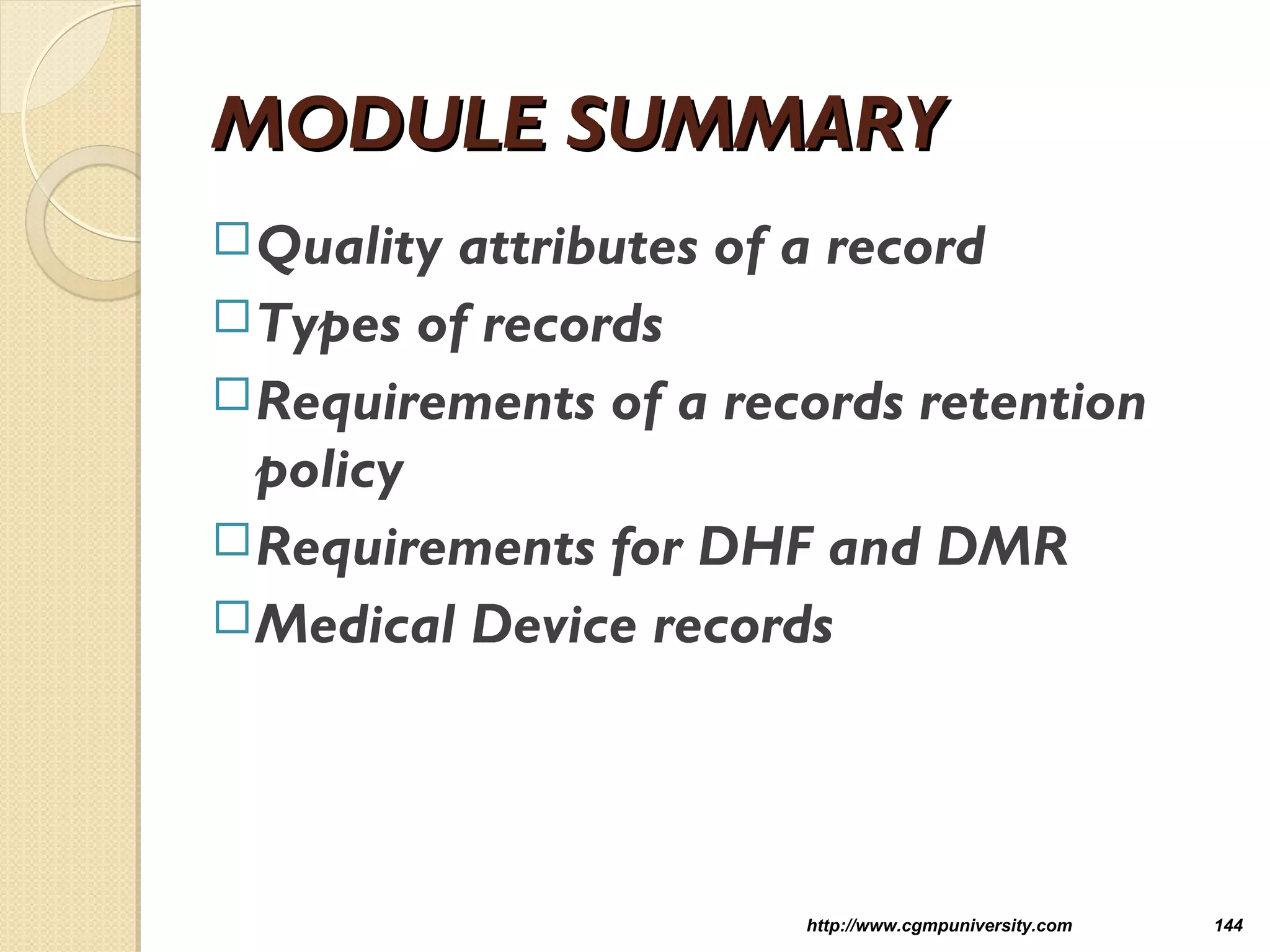 MODULE SUMMARYMODULE SUMMARY
Quality attributes of a record
Types of records
Requirements of a records retention
policy
Requirements for DHF and DMR
Medical Device records
http://www.cgmpuniversity.com 144
 