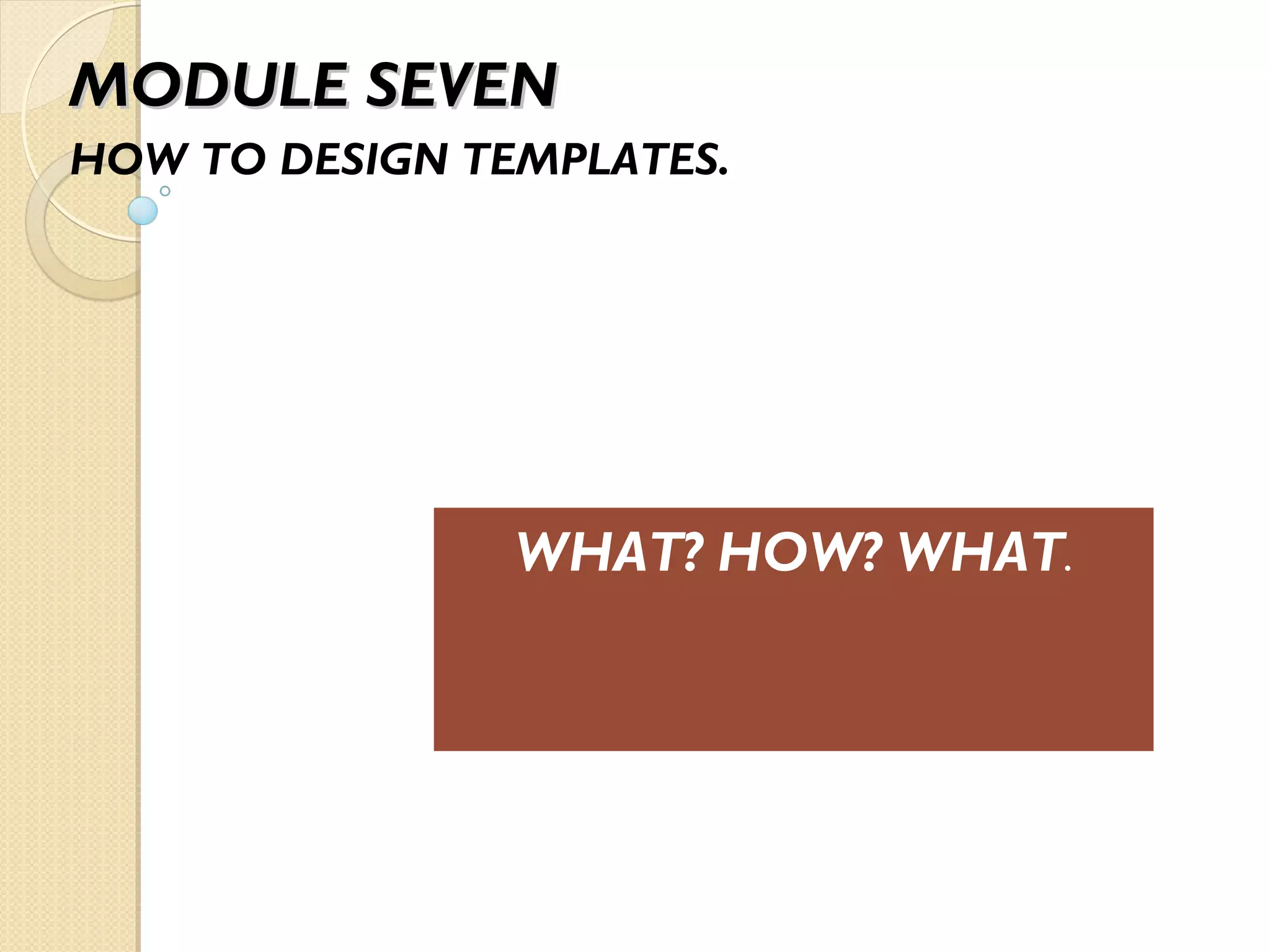 MODULE SEVENMODULE SEVEN
HOW TO DESIGN TEMPLATES.
WHAT? HOW? WHAT.
 