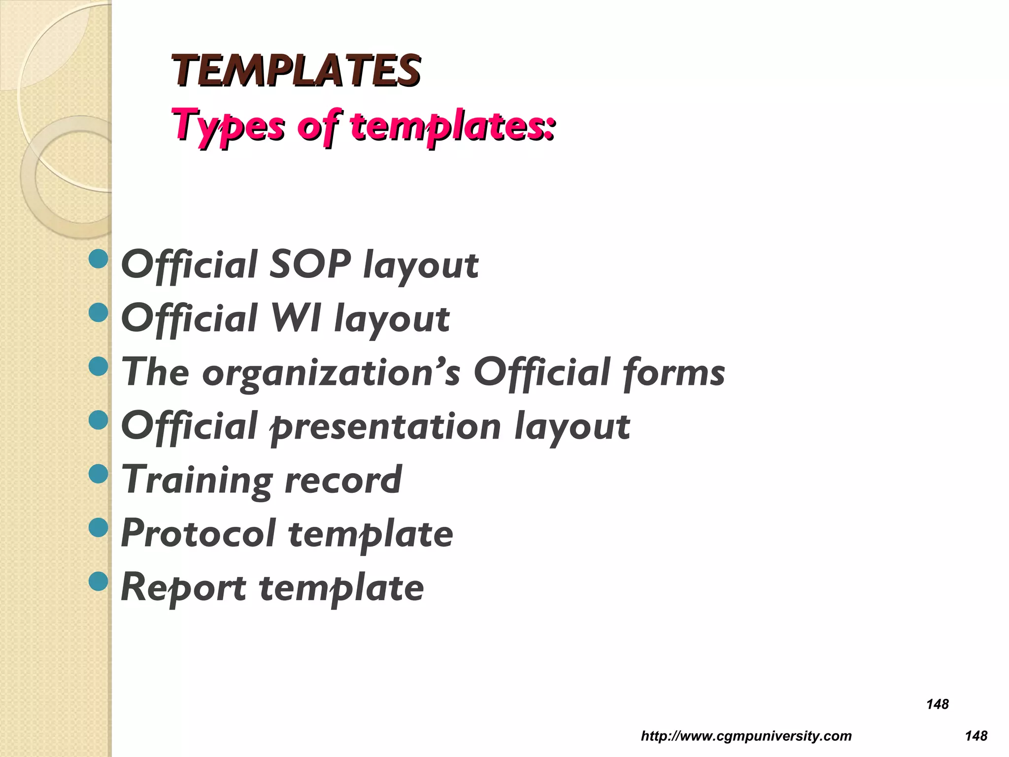 TEMPLATESTEMPLATES
Types of templates:Types of templates:
Official SOP layout
Official WI layout
The organization’s Official forms
Official presentation layout
Training record
Protocol template
Report template
http://www.cgmpuniversity.com 148
148
 