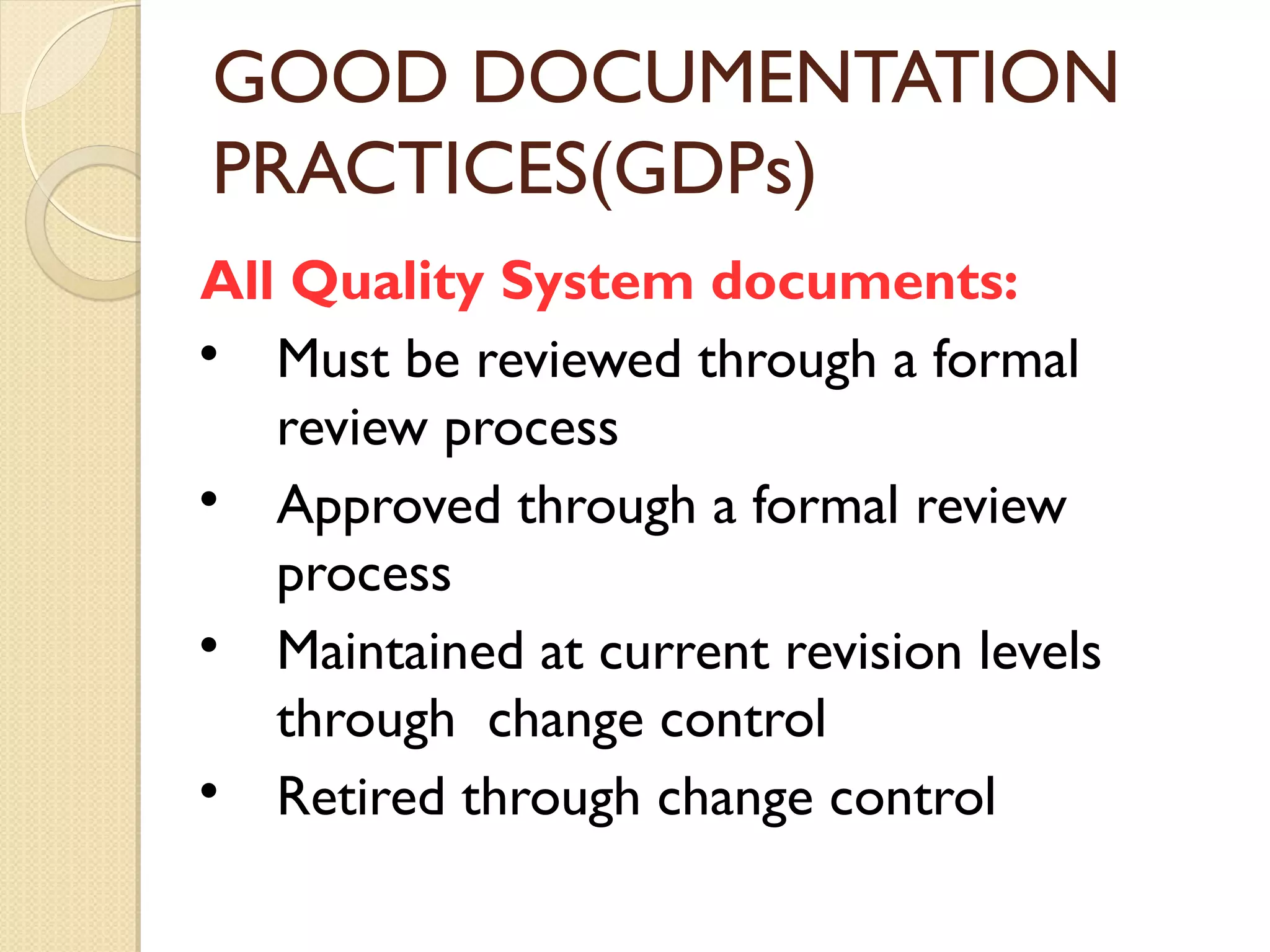 GOOD DOCUMENTATION
PRACTICES(GDPs)
All Quality System documents:

Must be reviewed through a formal
review process

Approved through a formal review
process

Maintained at current revision levels
through change control

Retired through change control
 
