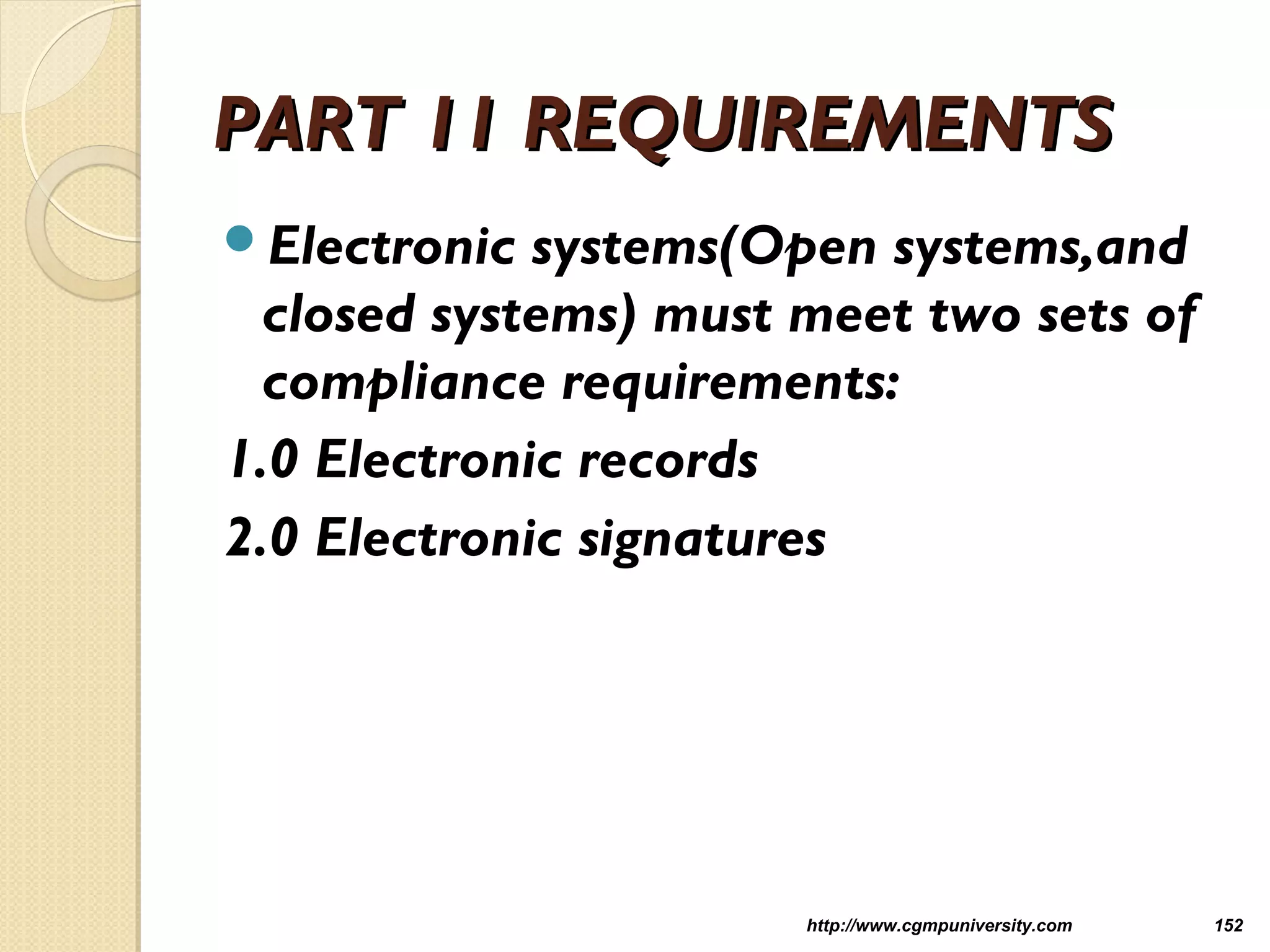PART 11 REQUIREMENTSPART 11 REQUIREMENTS
Electronic systems(Open systems,and
closed systems) must meet two sets of
compliance requirements:
1.0 Electronic records
2.0 Electronic signatures
http://www.cgmpuniversity.com 152
 