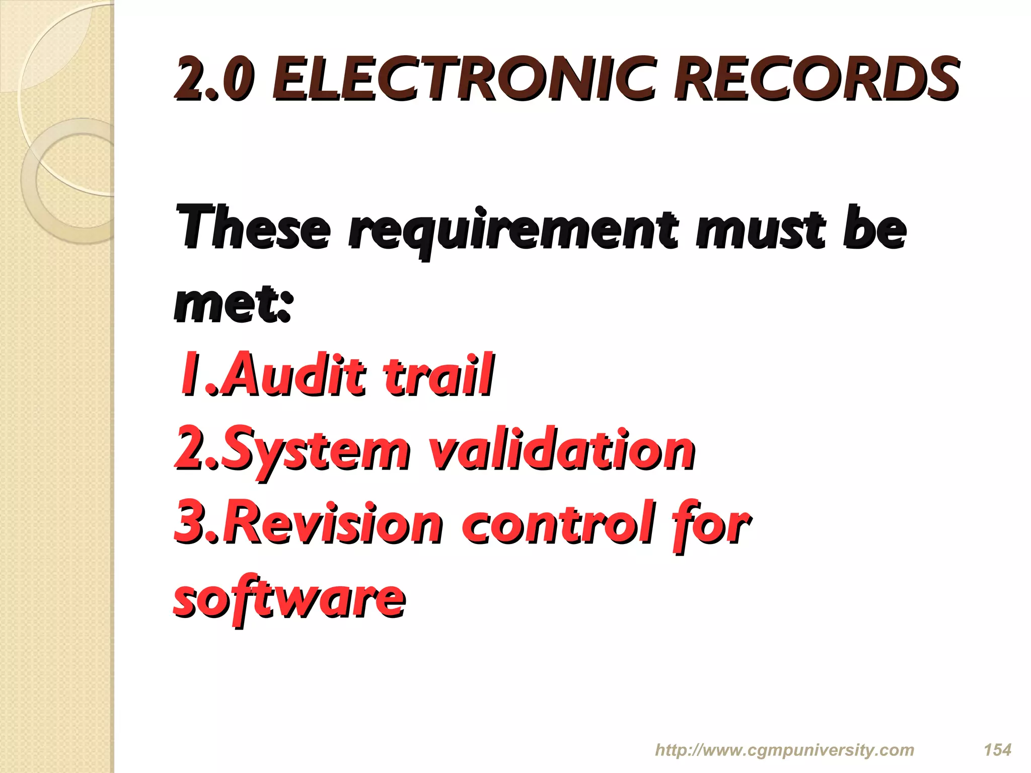 2.0 ELECTRONIC RECORDS2.0 ELECTRONIC RECORDS
These requirement must beThese requirement must be
met:met:
1.Audit trail1.Audit trail
2.System validation2.System validation
3.Revision control for3.Revision control for
softwaresoftware
http://www.cgmpuniversity.com 154
 