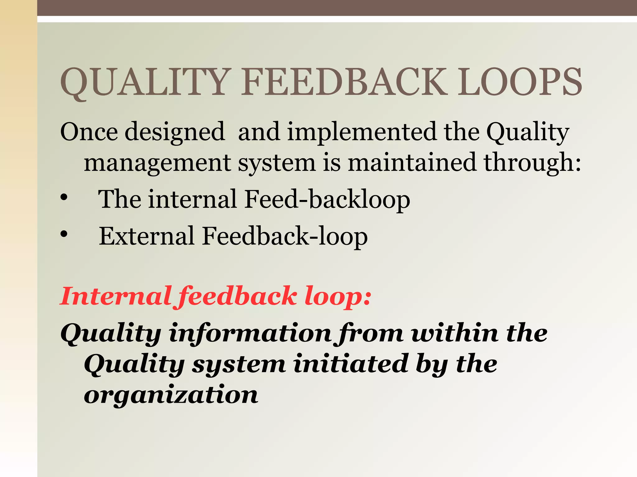 QUALITY FEEDBACK LOOPS
Once designed and implemented the Quality
management system is maintained through:

The internal Feed-backloop

External Feedback-loop
Internal feedback loop:
Quality information from within the
Quality system initiated by the
organization
 