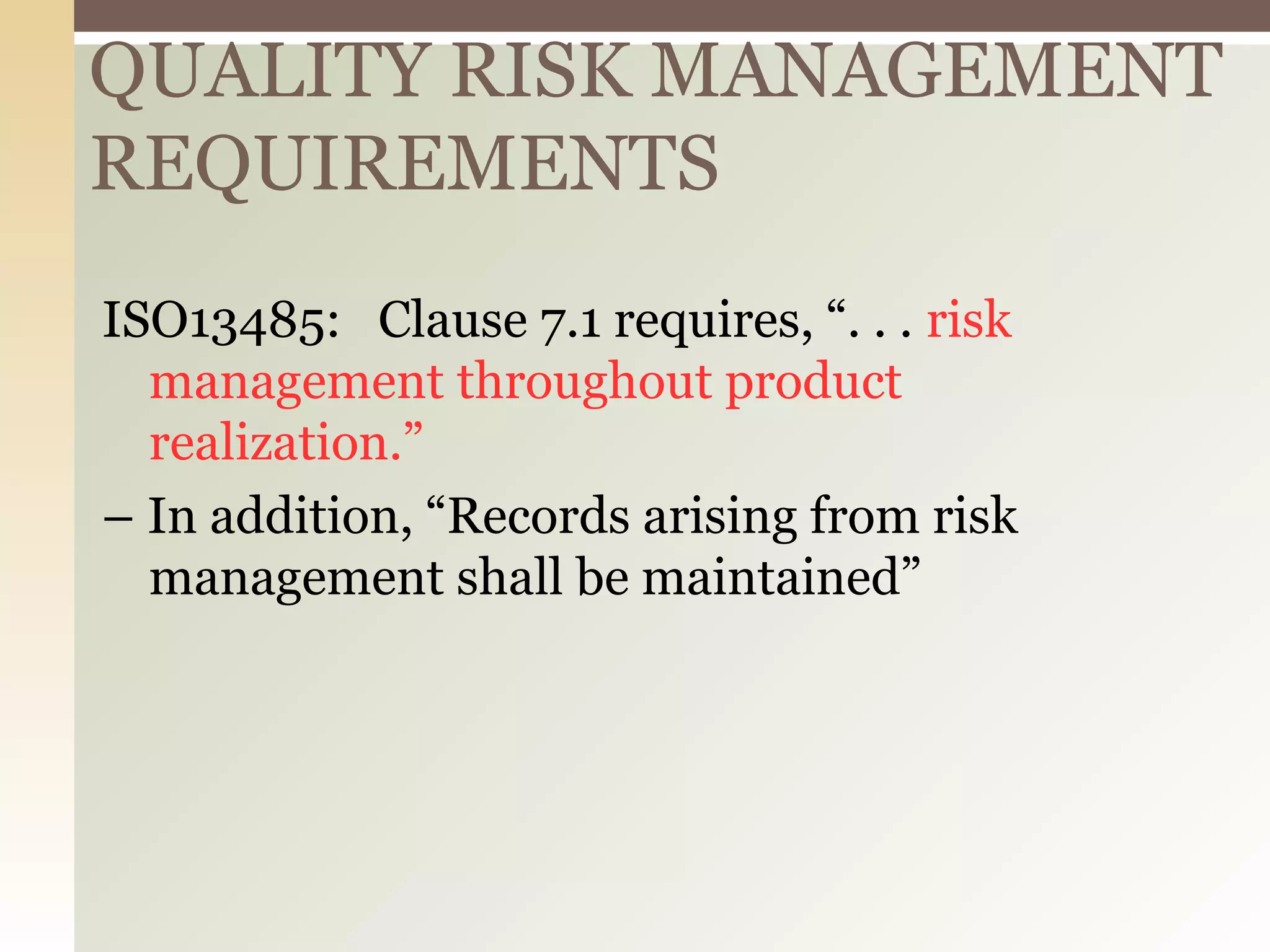 QUALITY RISK MANAGEMENT
REQUIREMENTS
ISO13485: Clause 7.1 requires, “. . . risk
management throughout product
realization.”
– In addition, “Records arising from risk
management shall be maintained”
 
