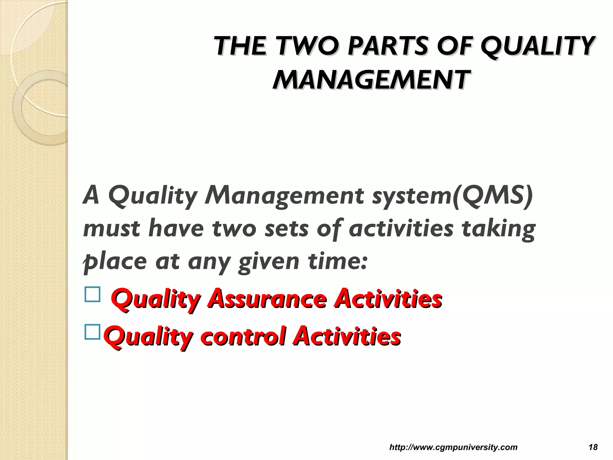 THE TWO PARTS OF QUALITYTHE TWO PARTS OF QUALITY
MANAGEMENTMANAGEMENT
A Quality Management system(QMS)
must have two sets of activities taking
place at any given time:
 Quality Assurance ActivitiesQuality Assurance Activities
Quality control ActivitiesQuality control Activities
http://www.cgmpuniversity.com 18
 