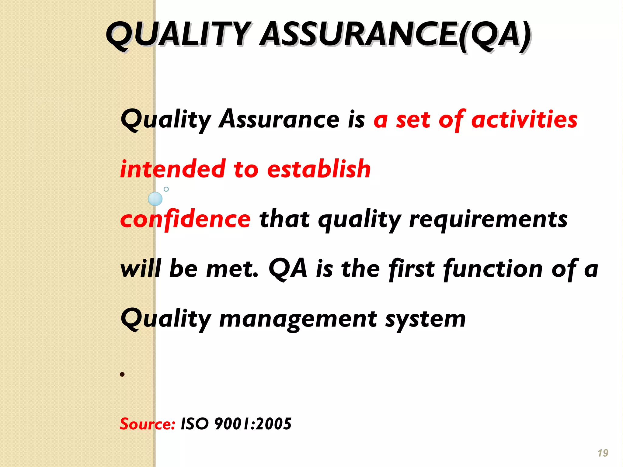QUALITY ASSURANCE(QA)QUALITY ASSURANCE(QA)
Quality Assurance is a set of activities
intended to establish
confidence that quality requirements
will be met. QA is the first function of a
Quality management system
.
Source: ISO 9001:2005
19
 