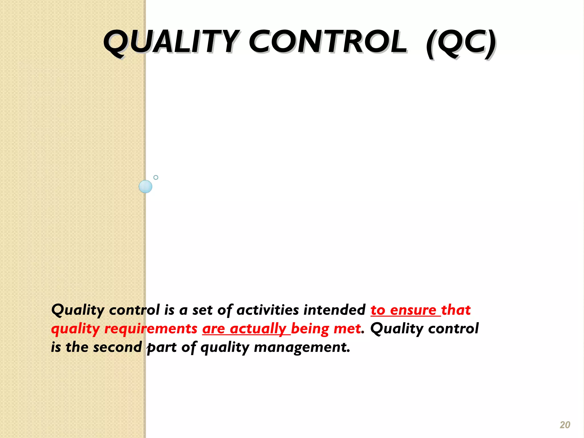 QUALITY CONTROL (QC)QUALITY CONTROL (QC)
Quality control is a set of activities intended to ensure that
quality requirements are actually being met. Quality control
is the second part of quality management.
20
 