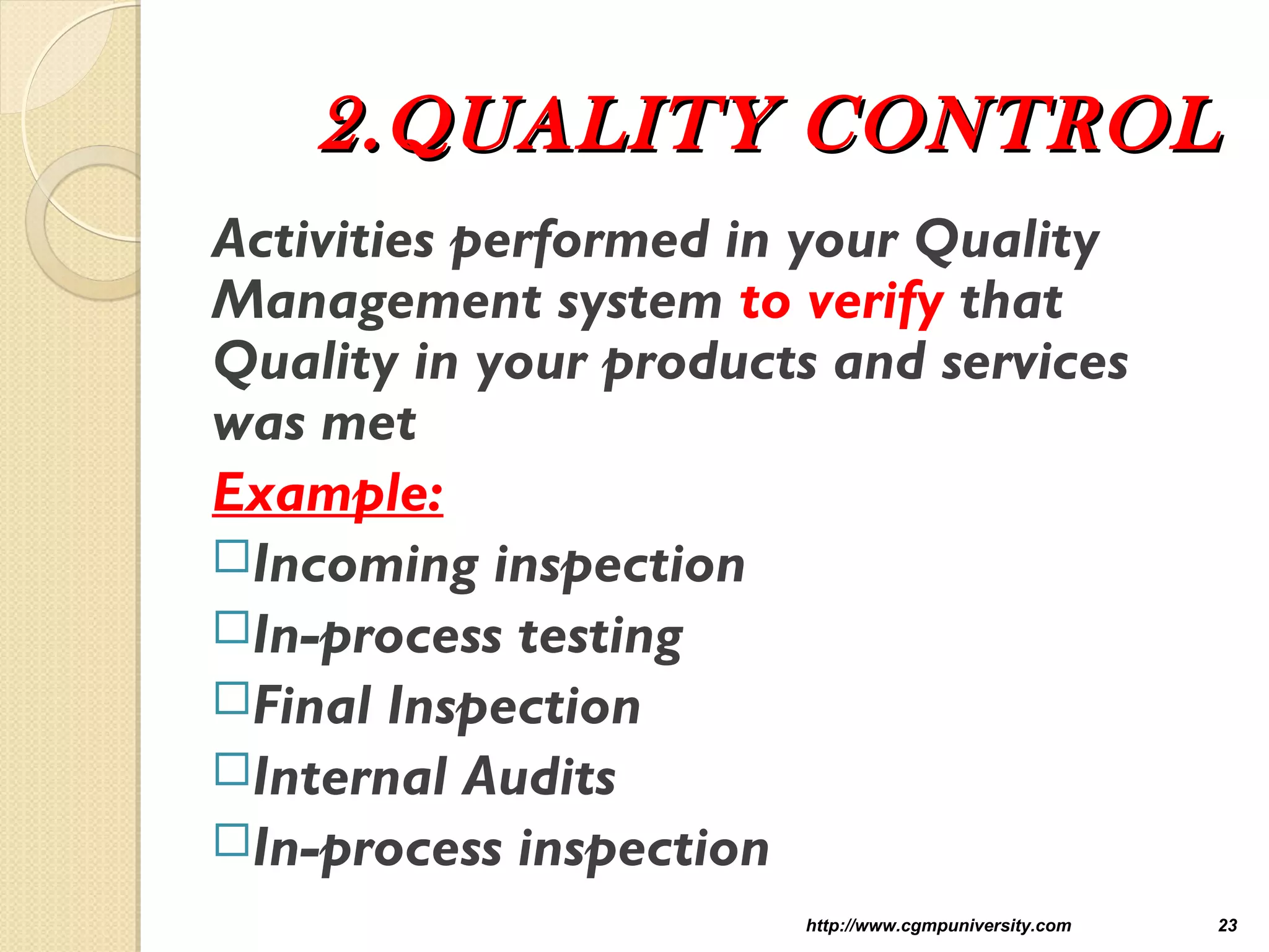 2.QUALITY CONTROL2.QUALITY CONTROL
Activities performed in your Quality
Management system to verify that
Quality in your products and services
was met
Example:
Incoming inspection
In-process testing
Final Inspection
Internal Audits
In-process inspection
http://www.cgmpuniversity.com 23
 