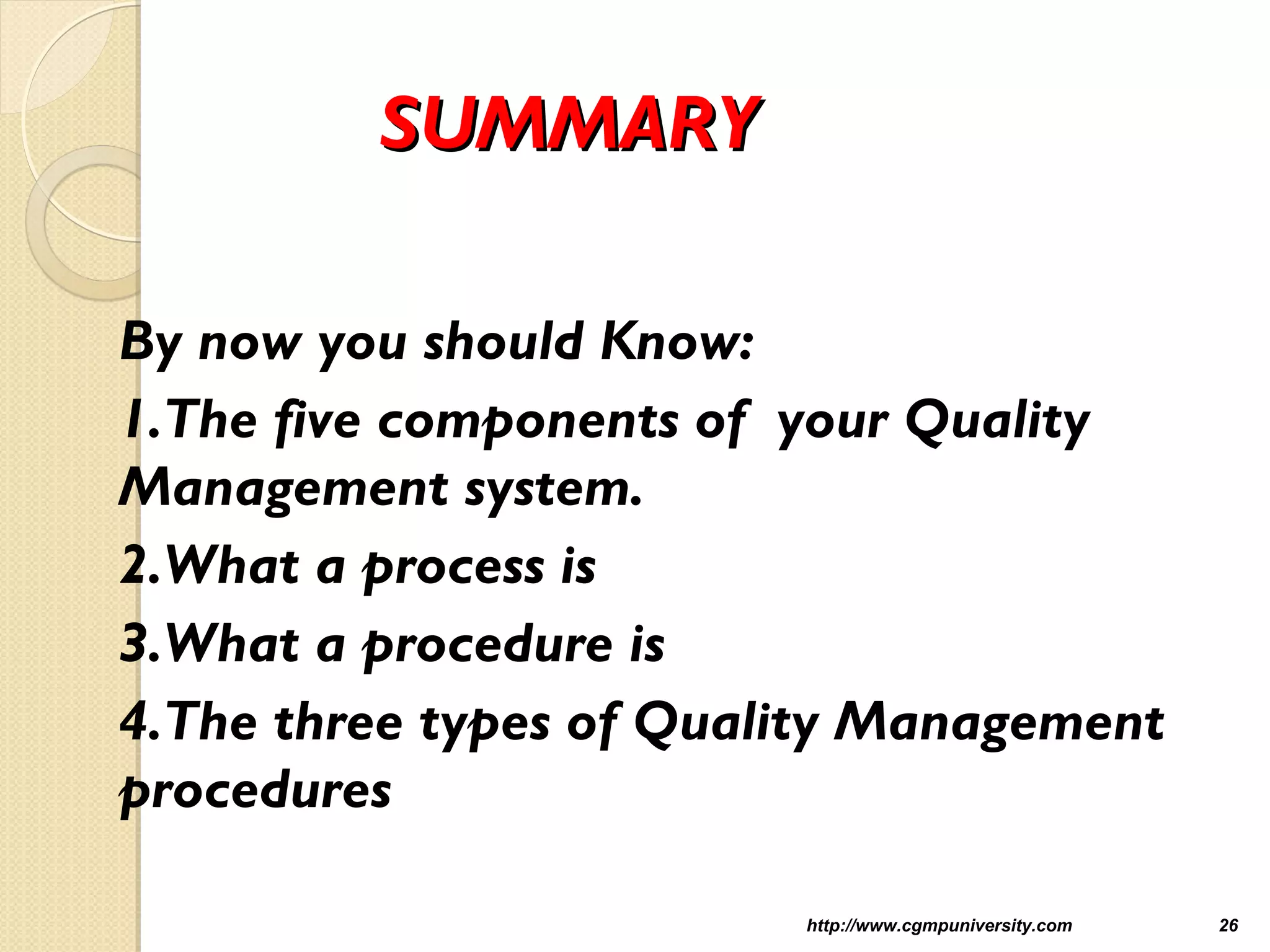 SUMMARYSUMMARY
By now you should Know:
1.The five components of your Quality
Management system.
2.What a process is
3.What a procedure is
4.The three types of Quality Management
procedures
http://www.cgmpuniversity.com 26
 