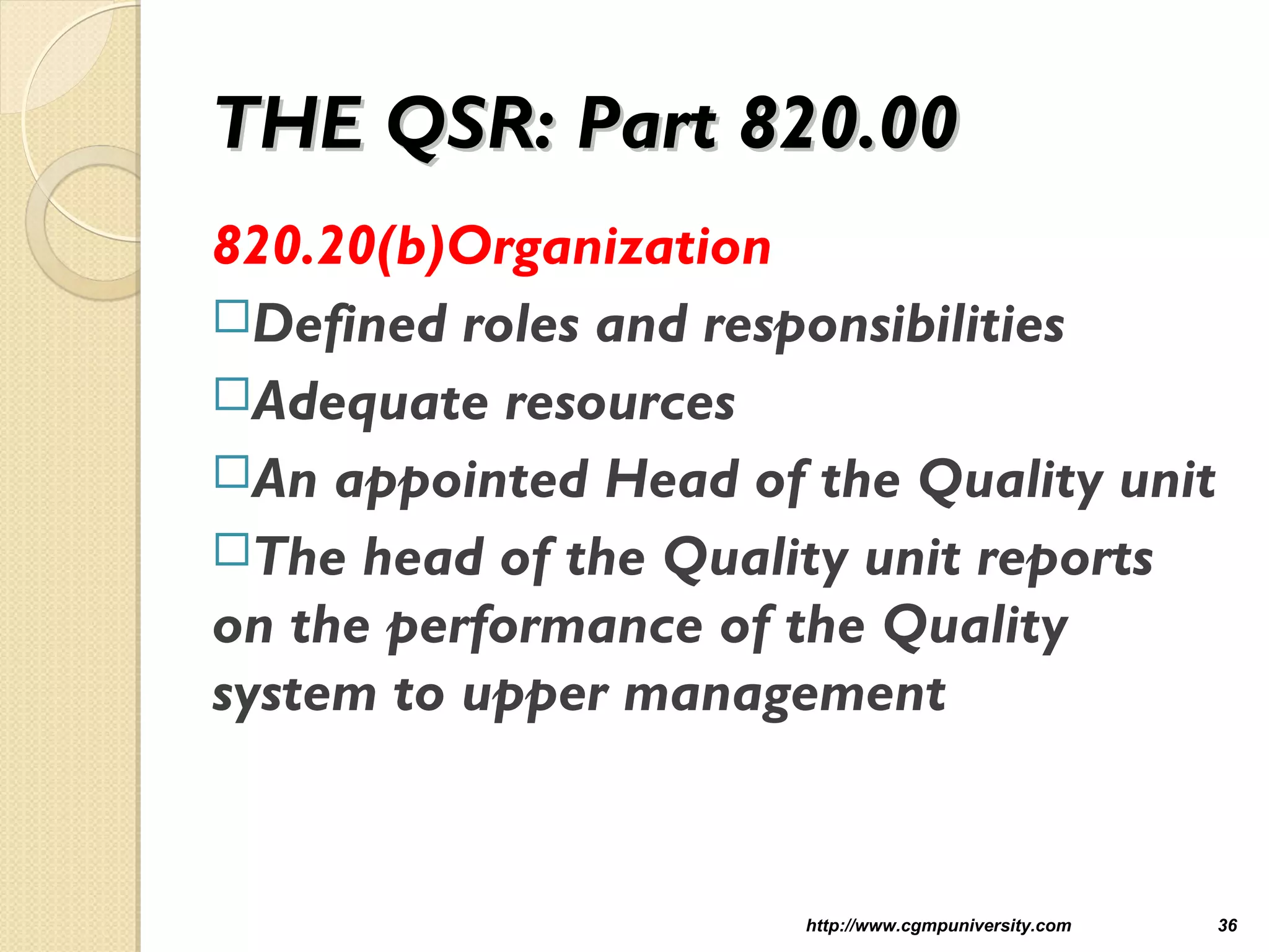 THE QSR: Part 820.00THE QSR: Part 820.00
820.20(b)Organization
Defined roles and responsibilities
Adequate resources
An appointed Head of the Quality unit
The head of the Quality unit reports
on the performance of the Quality
system to upper management
http://www.cgmpuniversity.com 36
 