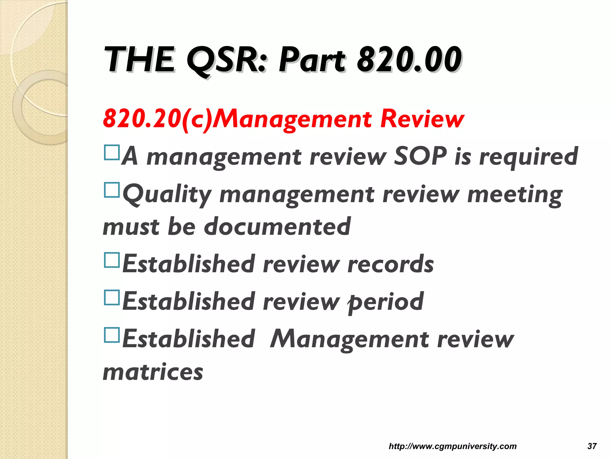 THE QSR: Part 820.00THE QSR: Part 820.00
820.20(c)Management Review
A management review SOP is required
Quality management review meeting
must be documented
Established review records
Established review period
Established Management review
matrices
http://www.cgmpuniversity.com 37
 