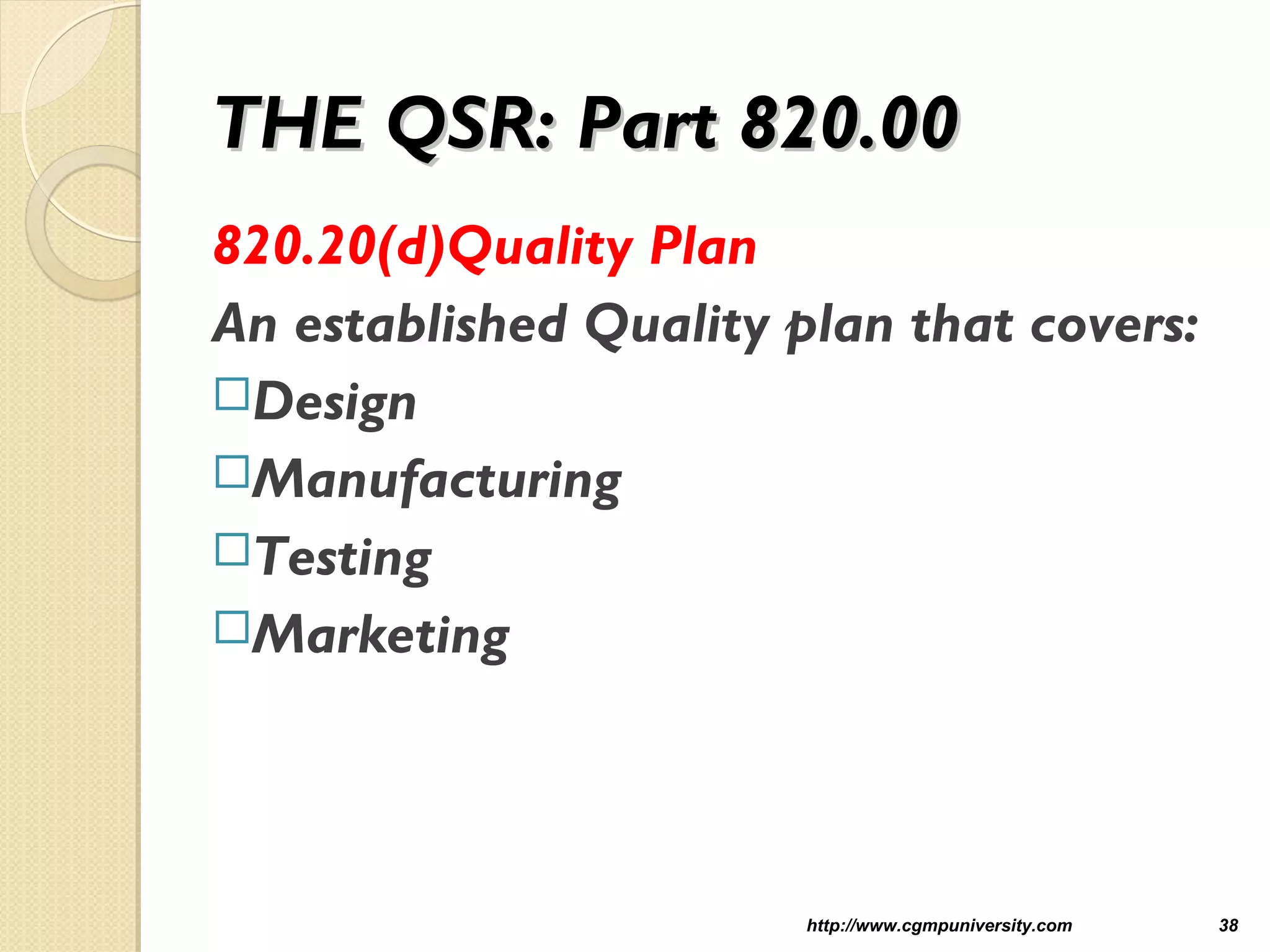 THE QSR: Part 820.00THE QSR: Part 820.00
820.20(d)Quality Plan
An established Quality plan that covers:
Design
Manufacturing
Testing
Marketing
http://www.cgmpuniversity.com 38
 