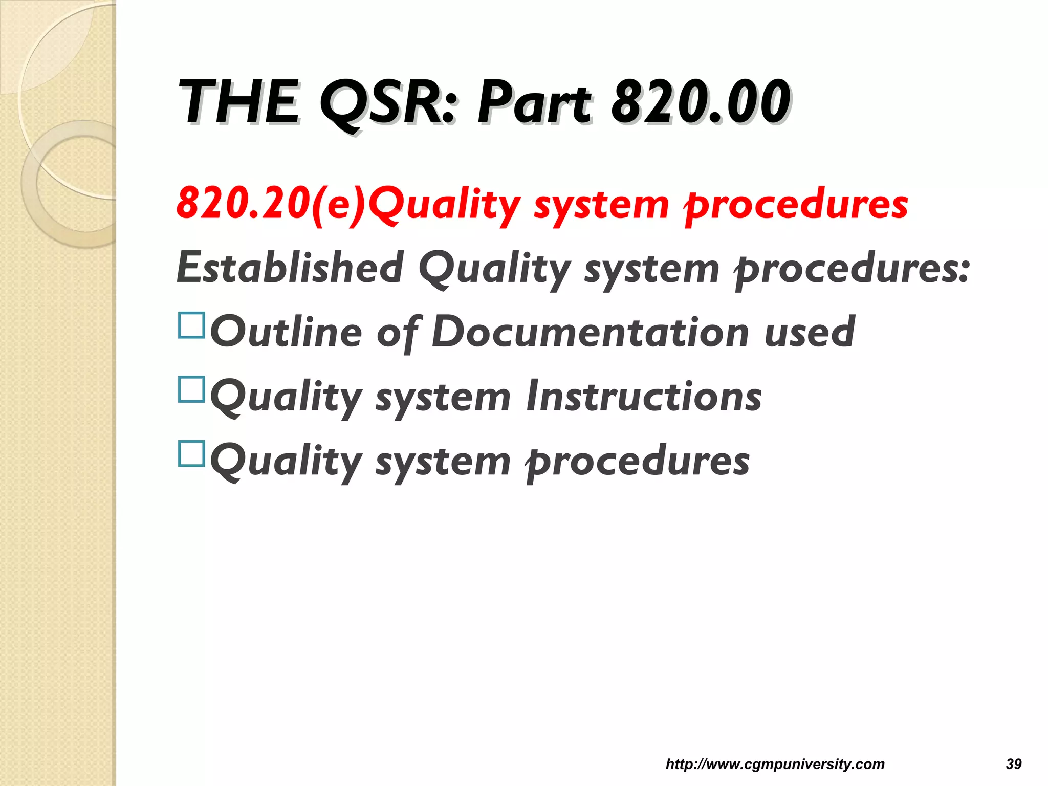 THE QSR: Part 820.00THE QSR: Part 820.00
820.20(e)Quality system procedures
Established Quality system procedures:
Outline of Documentation used
Quality system Instructions
Quality system procedures
http://www.cgmpuniversity.com 39
 