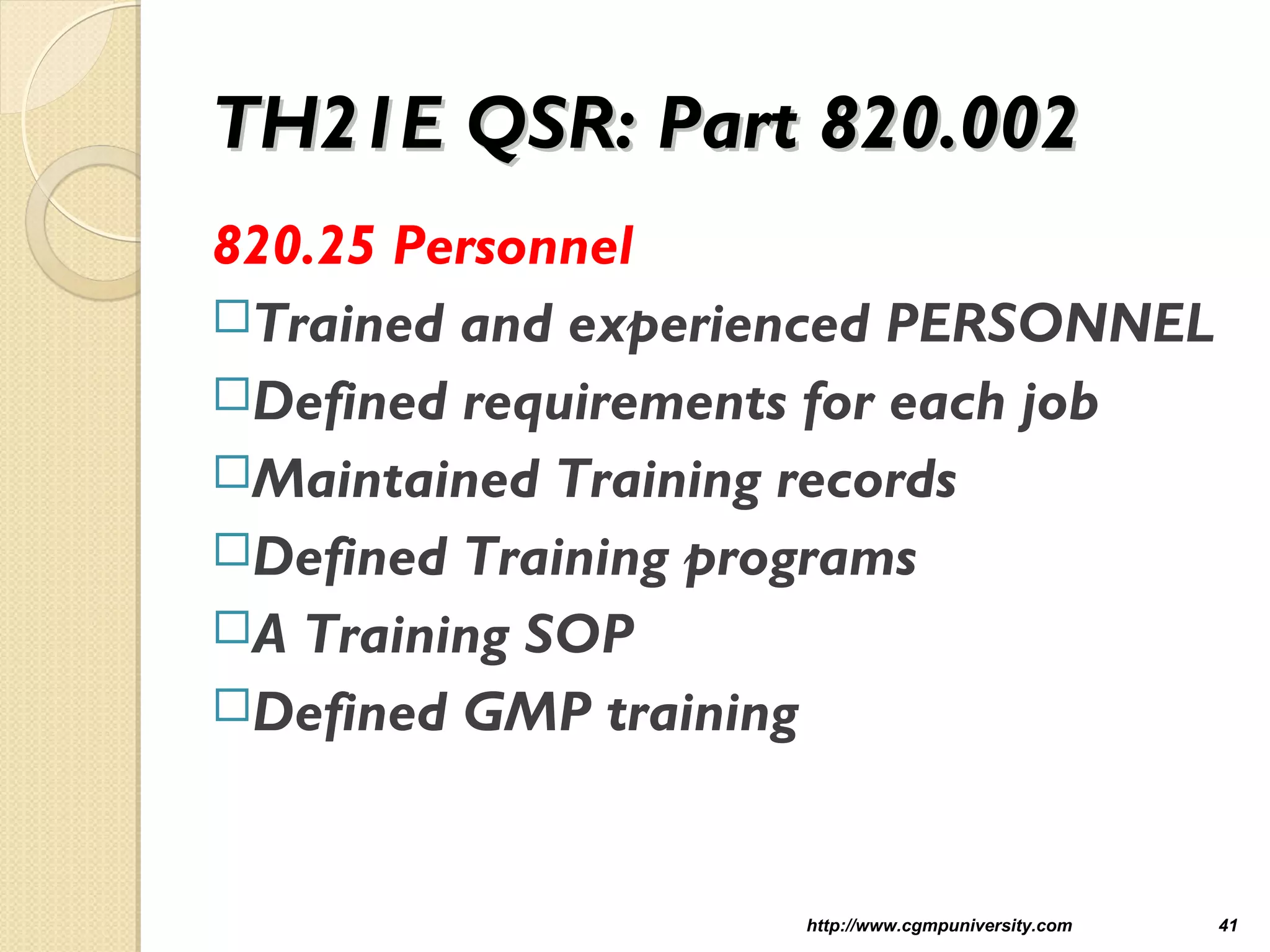 TH21E QSR: Part 820.002TH21E QSR: Part 820.002
820.25 Personnel
Trained and experienced PERSONNEL
Defined requirements for each job
Maintained Training records
Defined Training programs
A Training SOP
Defined GMP training
http://www.cgmpuniversity.com 41
 