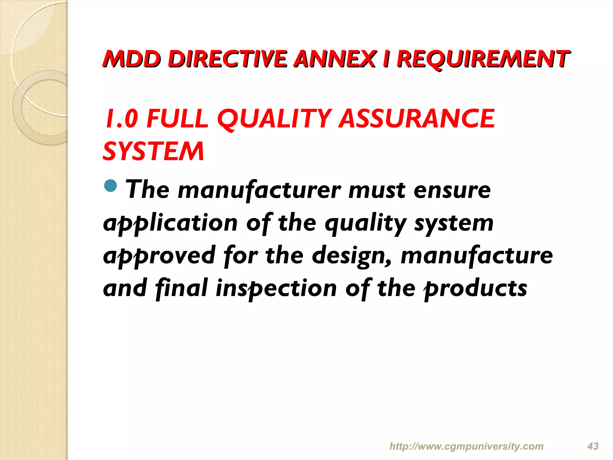 MDD DIRECTIVE ANNEX I REQUIREMENTMDD DIRECTIVE ANNEX I REQUIREMENT
1.0 FULL QUALITY ASSURANCE
SYSTEM
The manufacturer must ensure
application of the quality system
approved for the design, manufacture
and final inspection of the products
http://www.cgmpuniversity.com 43
 