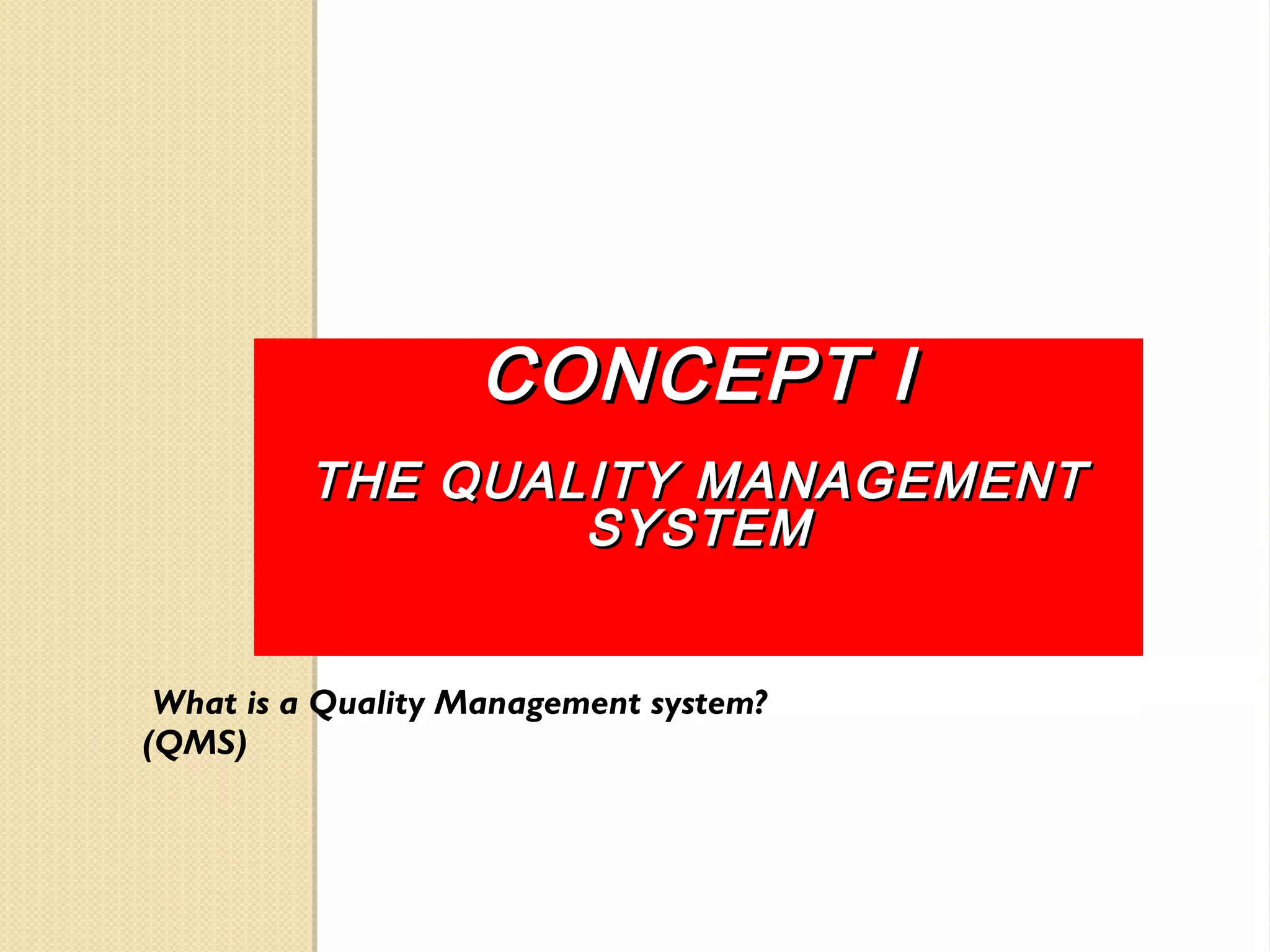 CONCEPT ICONCEPT I
THE QUALITY MANAGEMENTTHE QUALITY MANAGEMENT
SYSTEMSYSTEM
What is a Quality Management system?
(QMS)
 