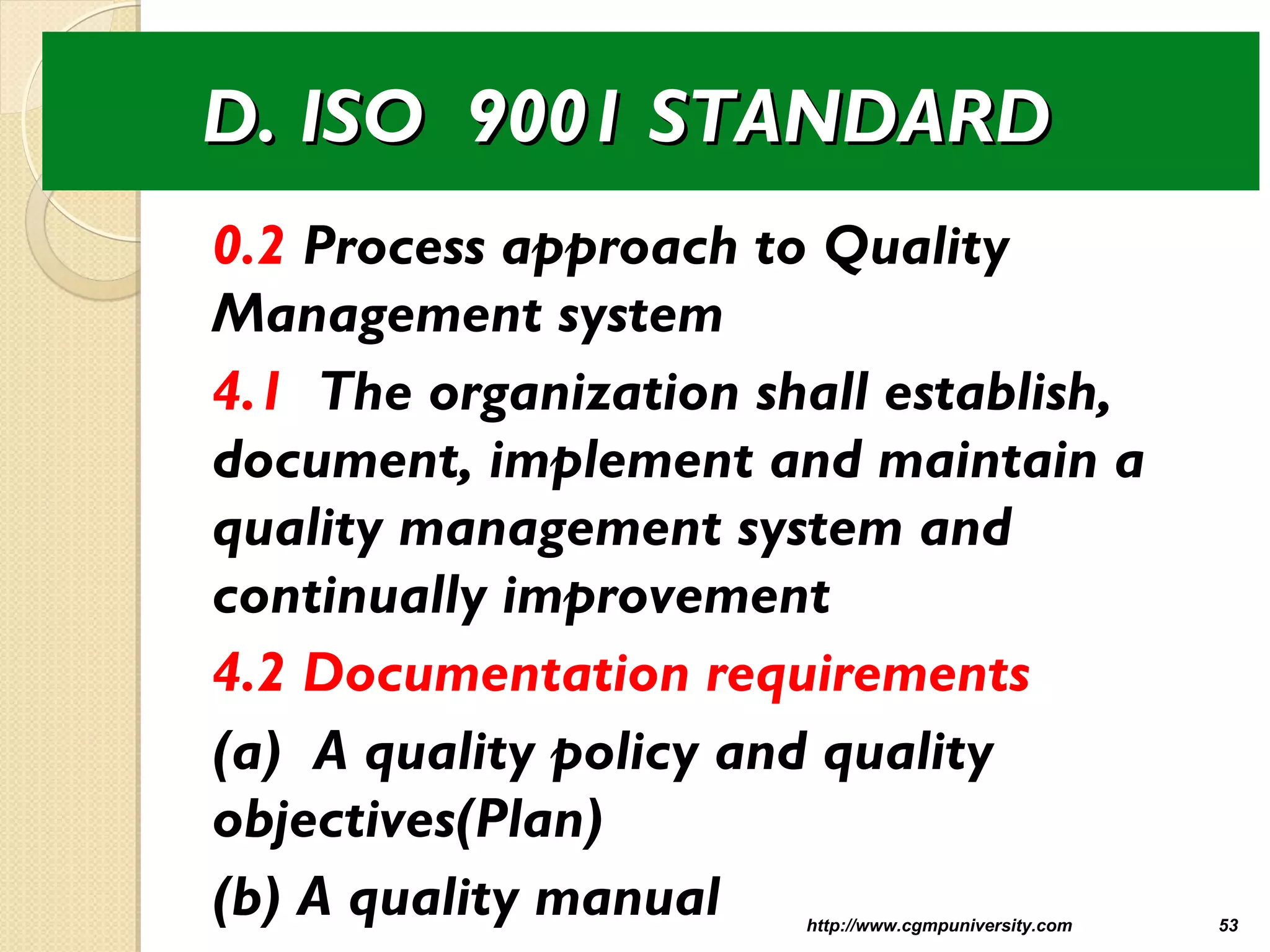 D. ISO 9001 STANDARDD. ISO 9001 STANDARD
0.2 Process approach to Quality
Management system
4.1 The organization shall establish,
document, implement and maintain a
quality management system and
continually improvement
4.2 Documentation requirements
(a) A quality policy and quality
objectives(Plan)
(b) A quality manual http://www.cgmpuniversity.com 53
 