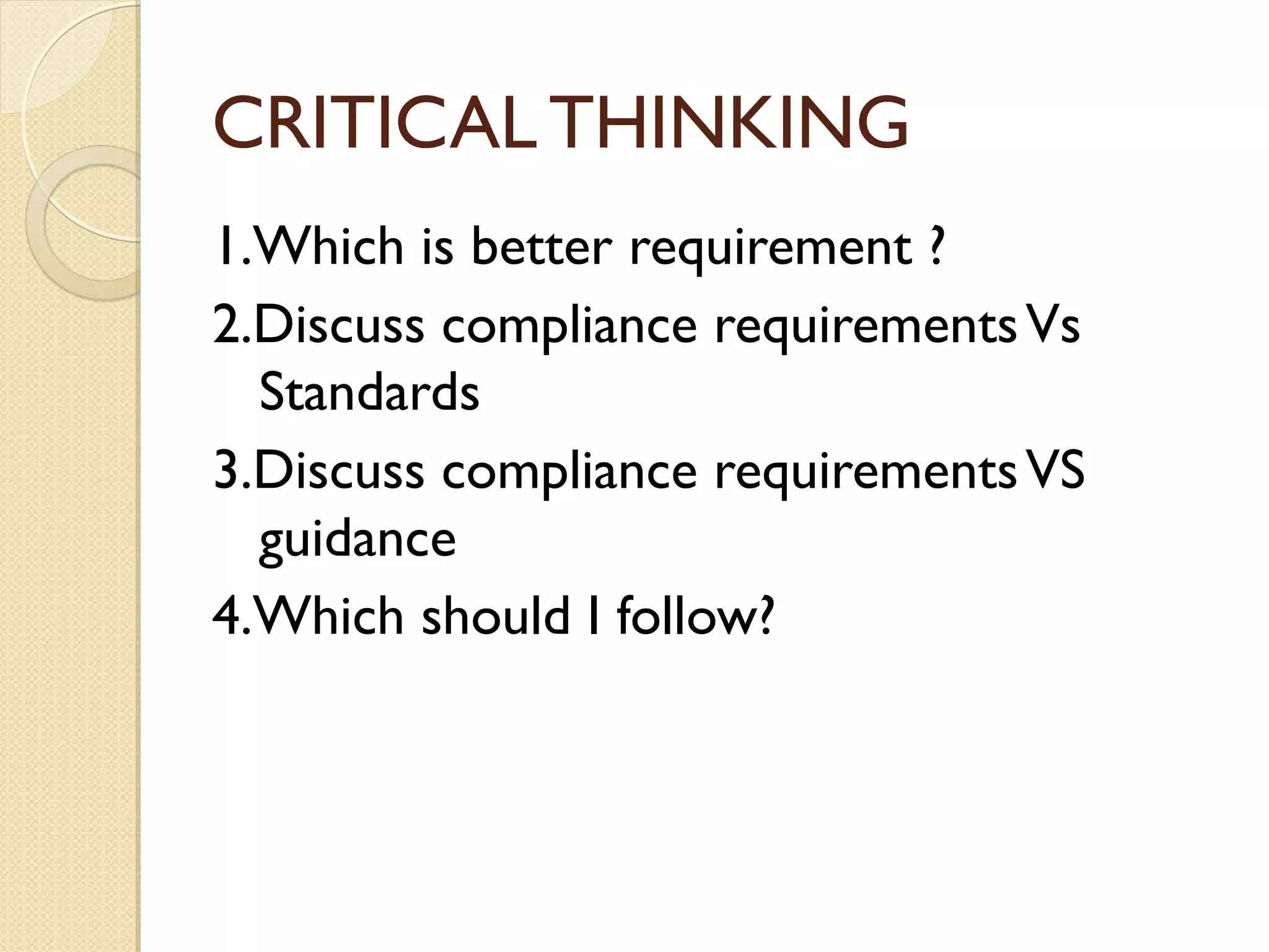 CRITICAL THINKING
1.Which is better requirement ?
2.Discuss compliance requirementsVs
Standards
3.Discuss compliance requirementsVS
guidance
4.Which should I follow?
 