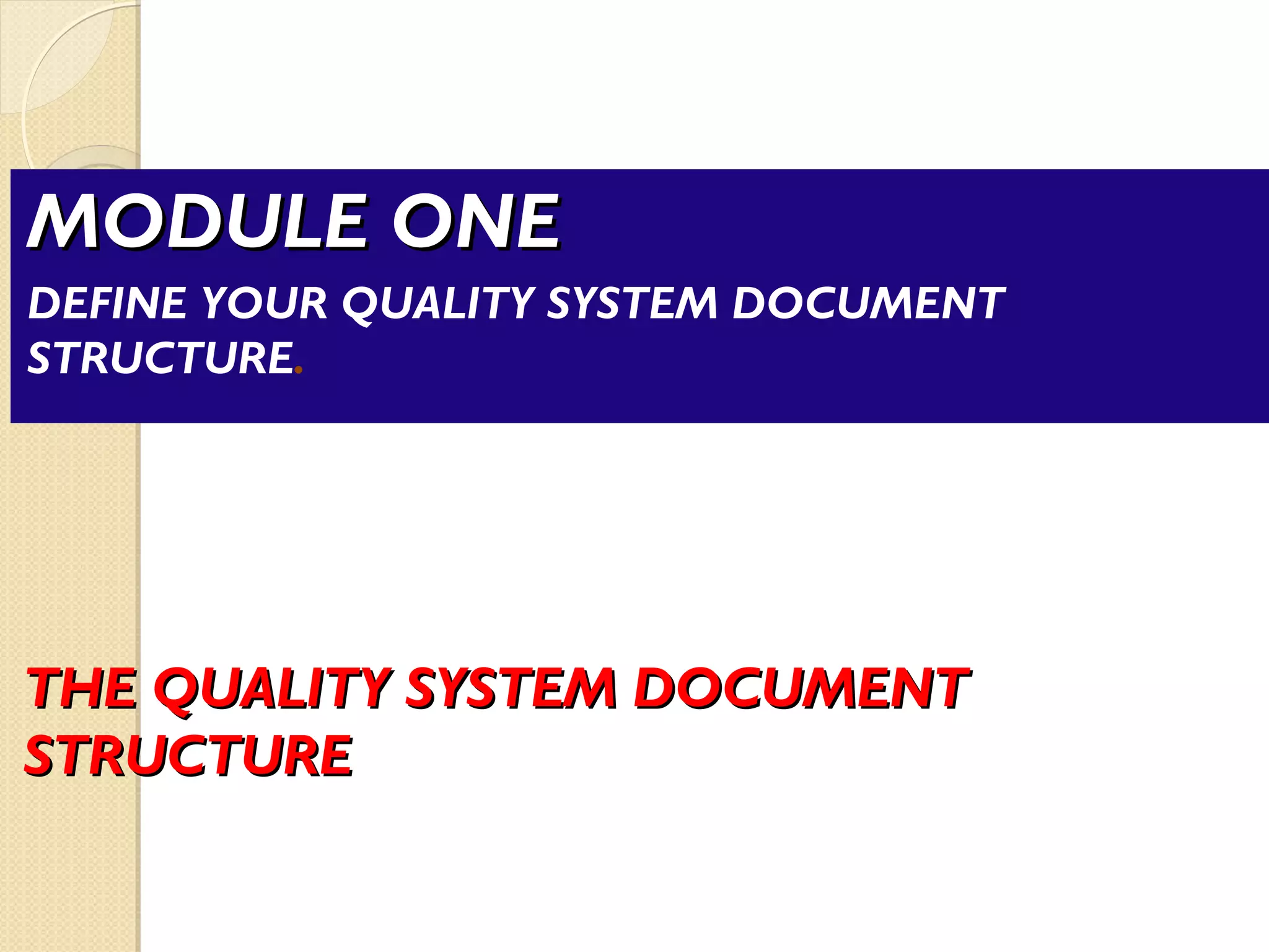 THE QUALITY SYSTEM DOCUMENTTHE QUALITY SYSTEM DOCUMENT
STRUCTURESTRUCTURE
MODULE ONEMODULE ONE
DEFINE YOUR QUALITY SYSTEM DOCUMENT
STRUCTURE.
 
