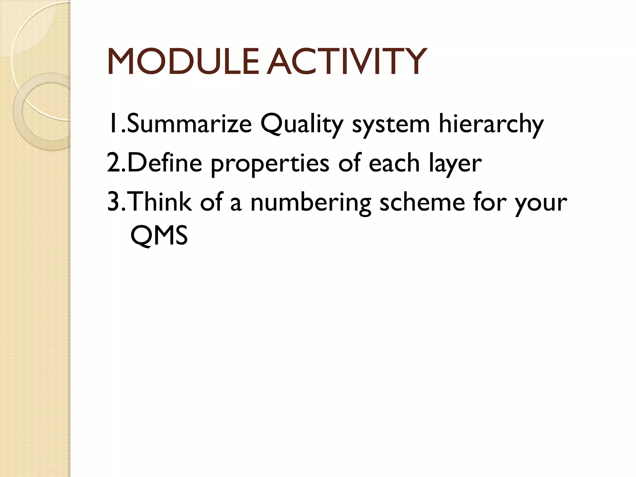 MODULE ACTIVITY
1.Summarize Quality system hierarchy
2.Define properties of each layer
3.Think of a numbering scheme for your
QMS
 