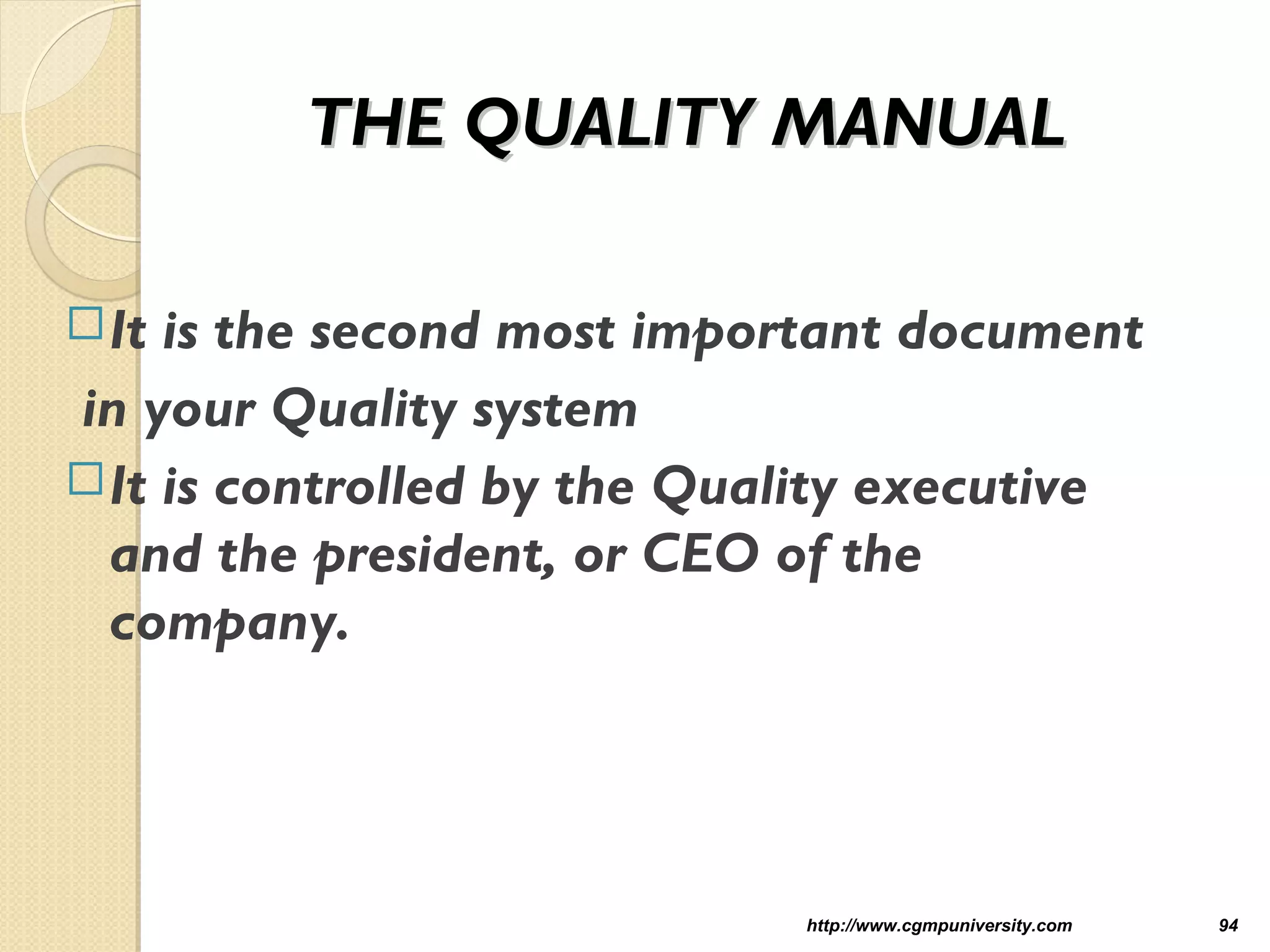 THE QUALITY MANUALTHE QUALITY MANUAL
It is the second most important document
in your Quality system
It is controlled by the Quality executive
and the president, or CEO of the
company.
http://www.cgmpuniversity.com 94
 