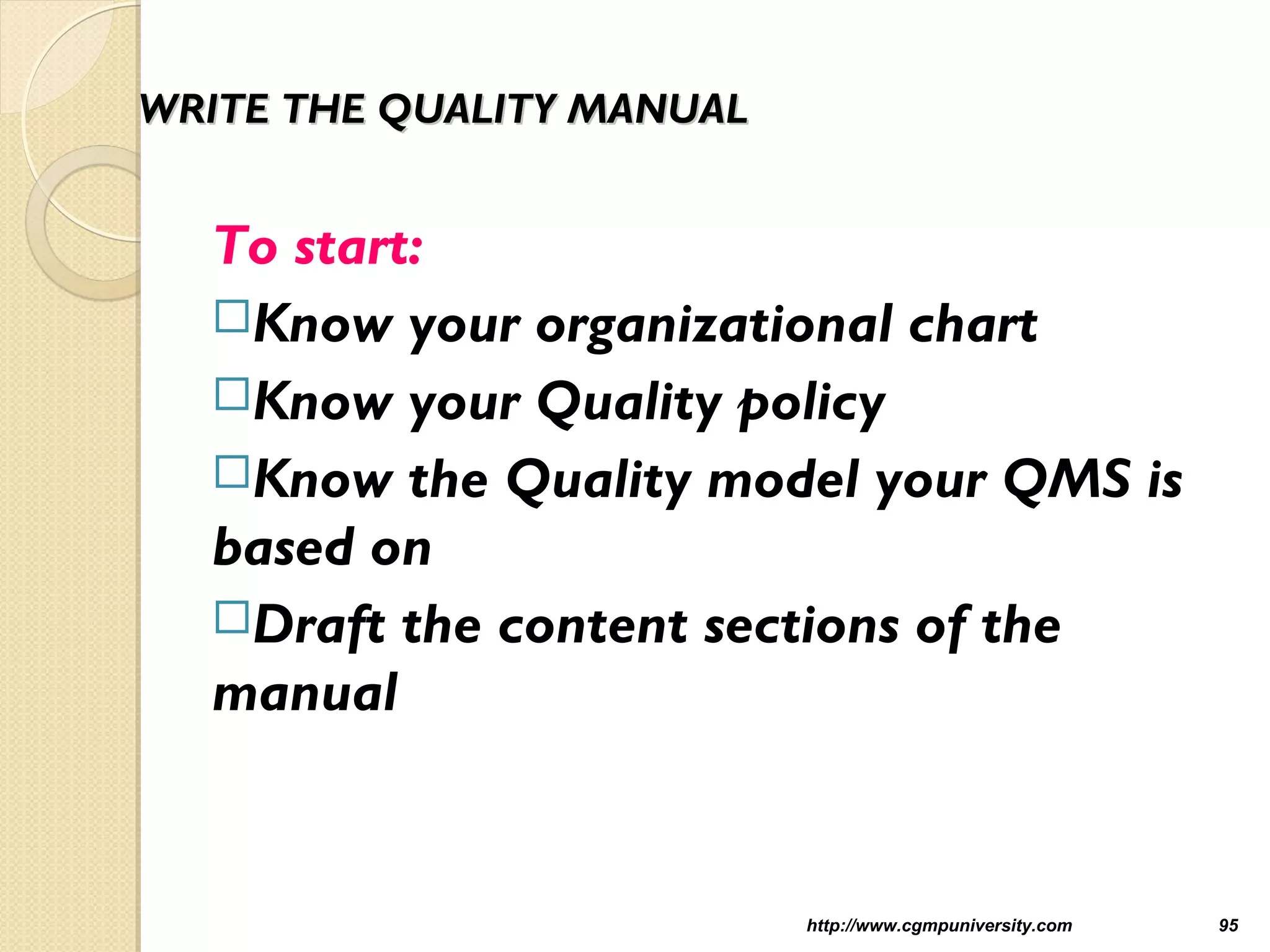 WRITE THE QUALITY MANUALWRITE THE QUALITY MANUAL
To start:
Know your organizational chart
Know your Quality policy
Know the Quality model your QMS is
based on
Draft the content sections of the
manual
http://www.cgmpuniversity.com 95
 