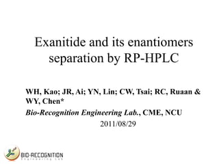 Exanitide and its enantiomers
separation by RP-HPLC
WH, Kao; JR, Ai; YN, Lin; CW, Tsai; RC, Ruaan &
WY, Chen*
Bio-Recognition Engineering Lab., CME, NCU
2011/08/29
 