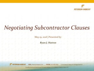 Negotiating Subcontractor Clauses
May 19, 2016| Presented by:
Ryan J. Hatton
Consulting Services provided through PH Health Strategies, LLC, an affiliate of Peterson Habicht, PA.
WEB: PetersonHabicht.com PHONE: 612.836.5500 © 2016 Peterson Habicht, PA. All Rights Reserved.
 