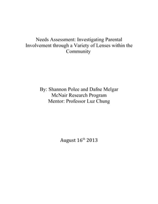 Needs Assessment: Investigating Parental
Involvement through a Variety of Lenses within the
Community
By: Shannon Polee and Dafne Melgar
McNair Research Program
Mentor: Professor Luz Chung
August 16th
2013
 