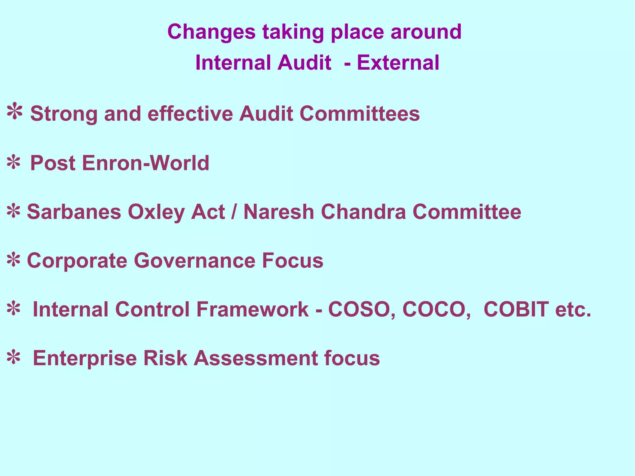 Strong and effective Audit Committees  Post Enron-World Sarbanes Oxley Act / Naresh Chandra Committee Corporate Governance Focus Internal Control Framework - COSO, COCO,  COBIT etc. Enterprise Risk Assessment focus Changes taking place around  Internal Audit  - External 