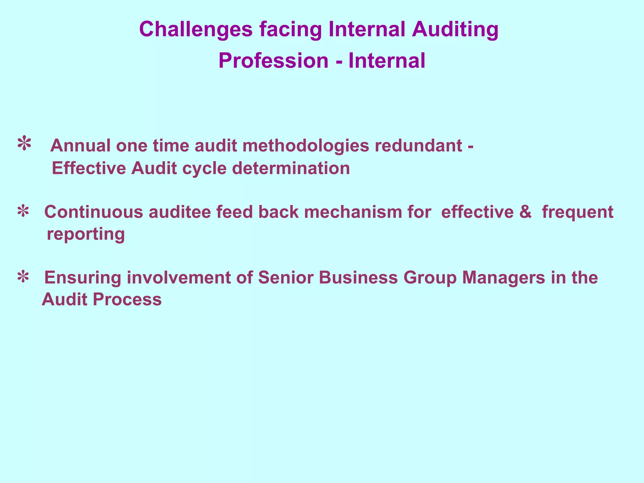 Annual one time audit methodologies redundant - Effective Audit cycle determination Continuous auditee feed back mechanism for  effective &  frequent reporting Ensuring involvement of Senior Business Group Managers in the Audit Process Challenges facing Internal Auditing  Profession - Internal 