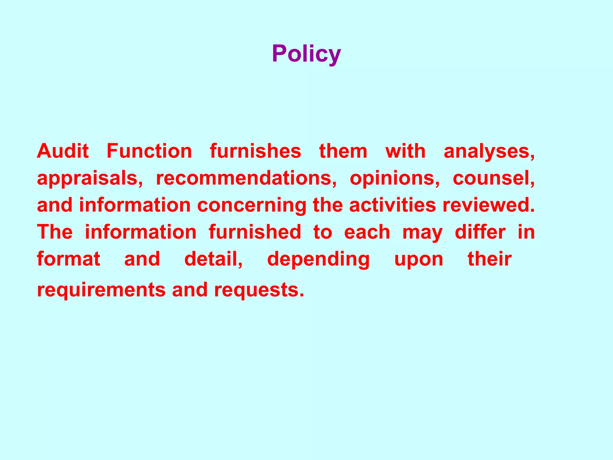 Audit Function furnishes them with analyses, appraisals, recommendations, opinions, counsel, and information concerning the activities reviewed. The information furnished to each may differ in format and detail, depending upon their  requirements and requests.   Policy 