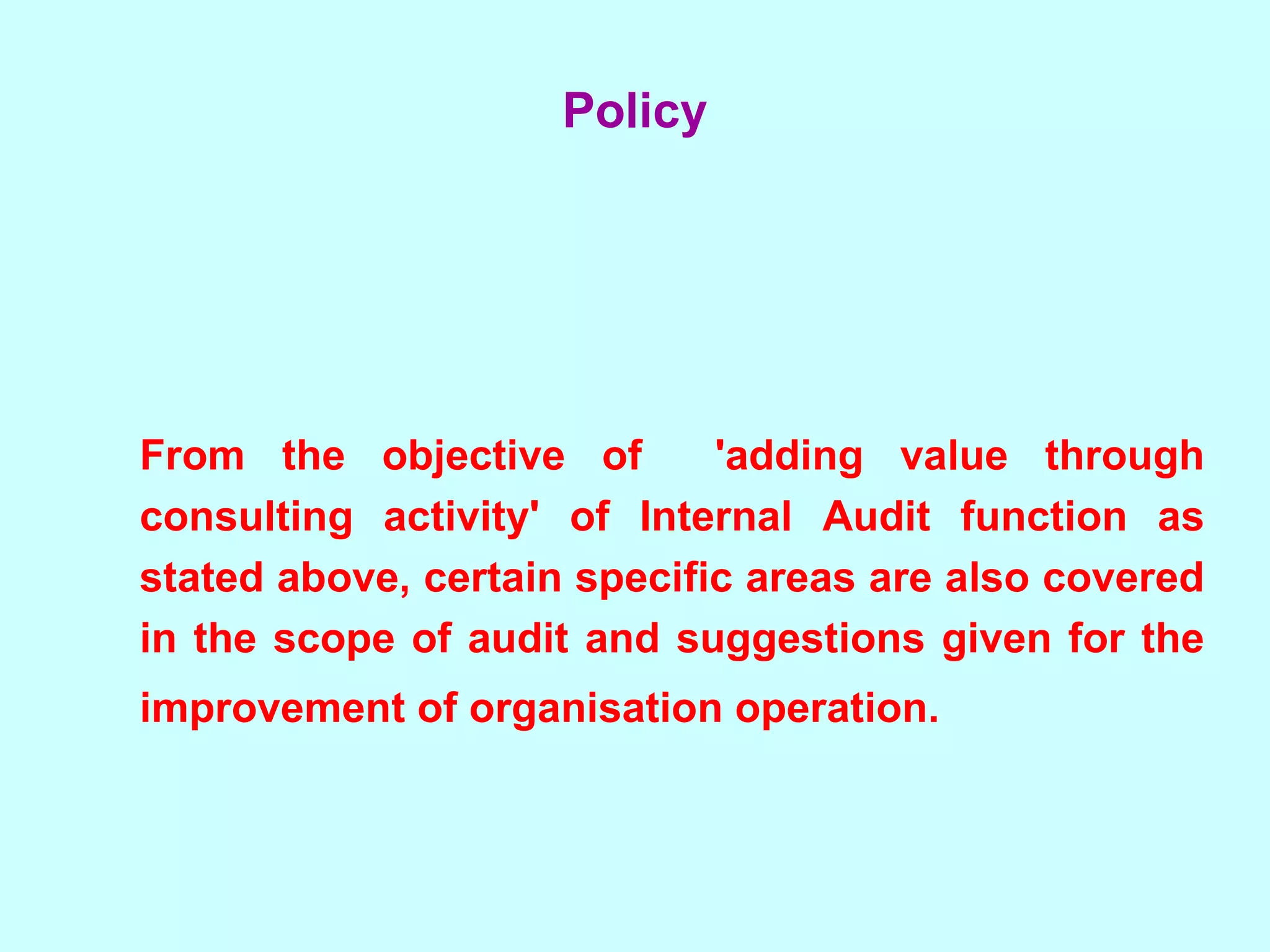 From the objective of  'adding value through consulting activity' of Internal Audit function as stated above, certain specific areas are also covered in the scope of audit and suggestions given for the improvement of organisation operation.   Policy 