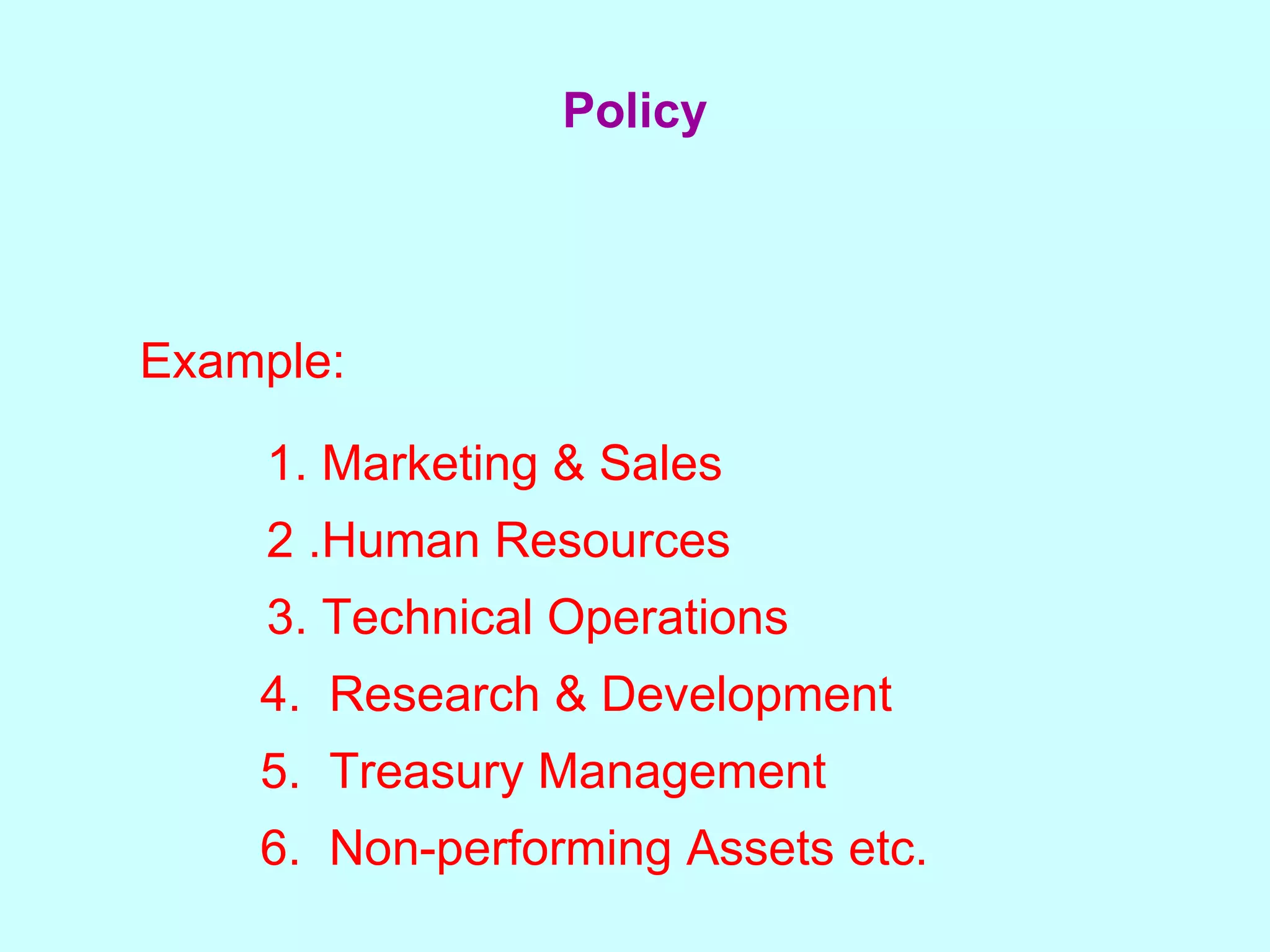 Example: 1.  Marketing & Sales 2 . Human Resources 3. T echnical Operations 4.  Research & Development 5.  T reasury Management  6.  Non-performing Assets etc. Policy 