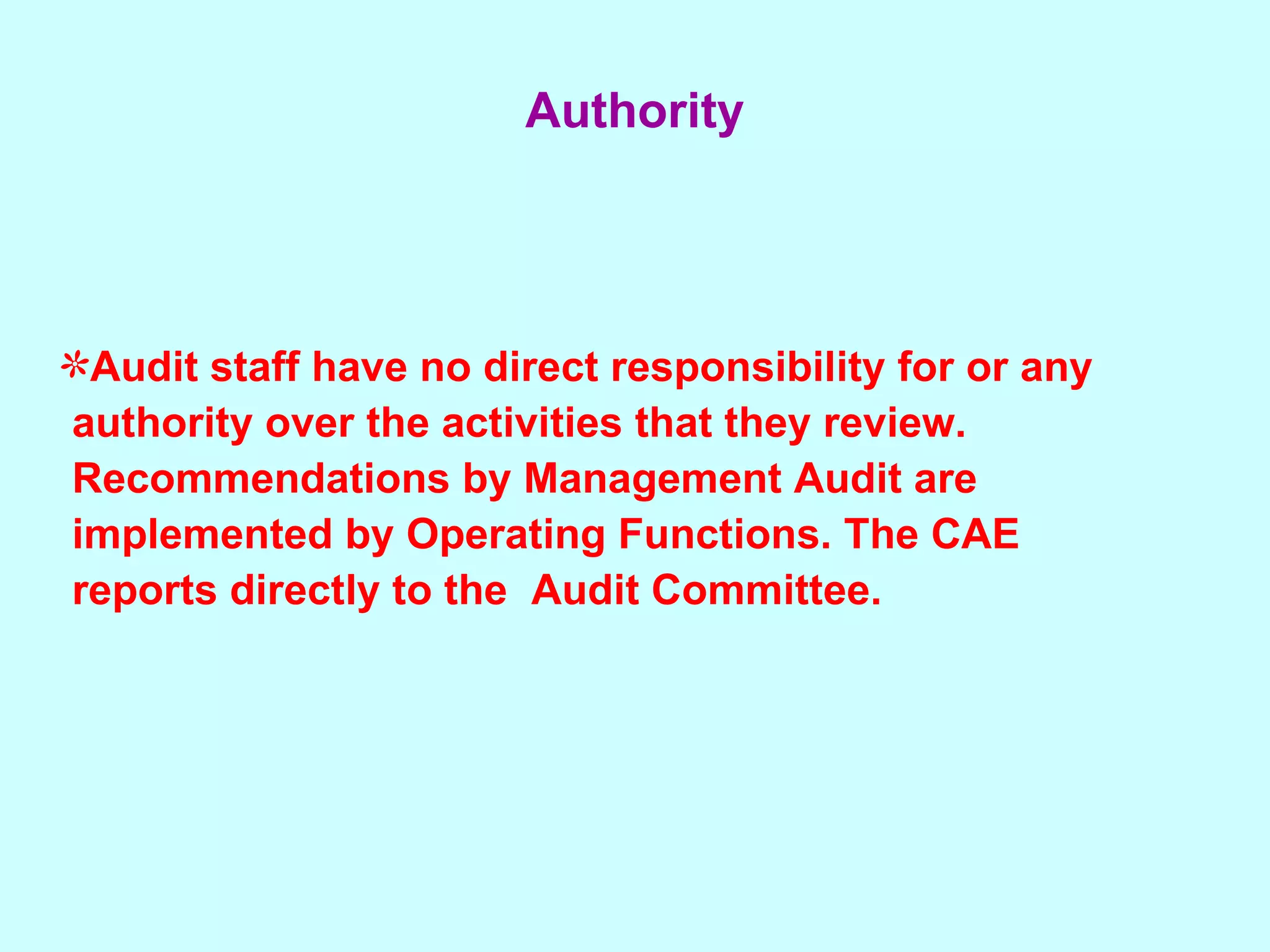 Audit staff have no direct responsibility for or any  authority over the activities that they review.  Recommendations by Management Audit are implemented by Operating Functions. The CAE  reports directly to the  Audit Committee. Authority 