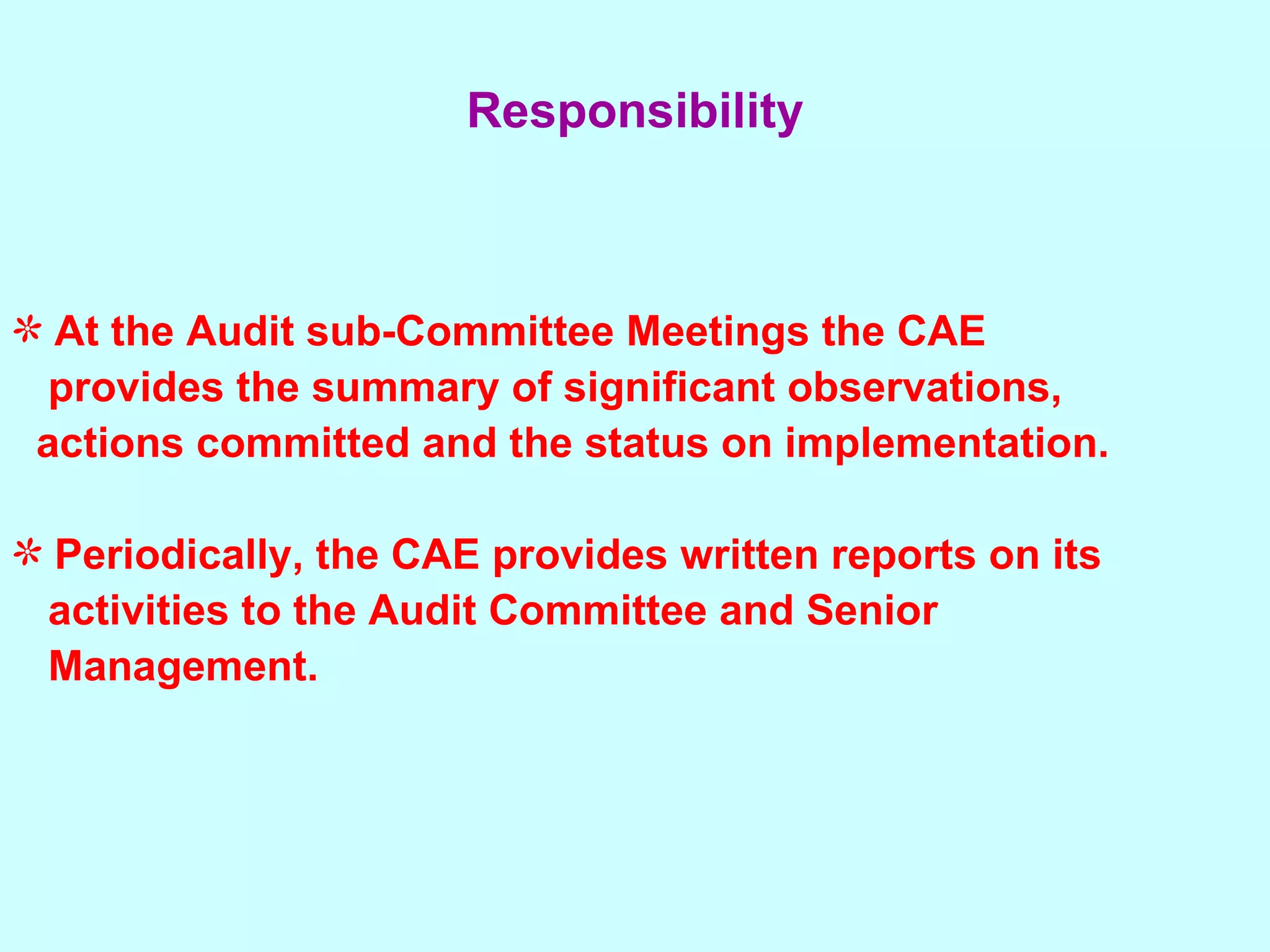 At the Audit sub-Committee Meetings the CAE  provides the summary of significant observations,  actions committed and the status on implementation. Periodically, the CAE provides written reports on its  activities to the Audit Committee and Senior  Management. Responsibility 
