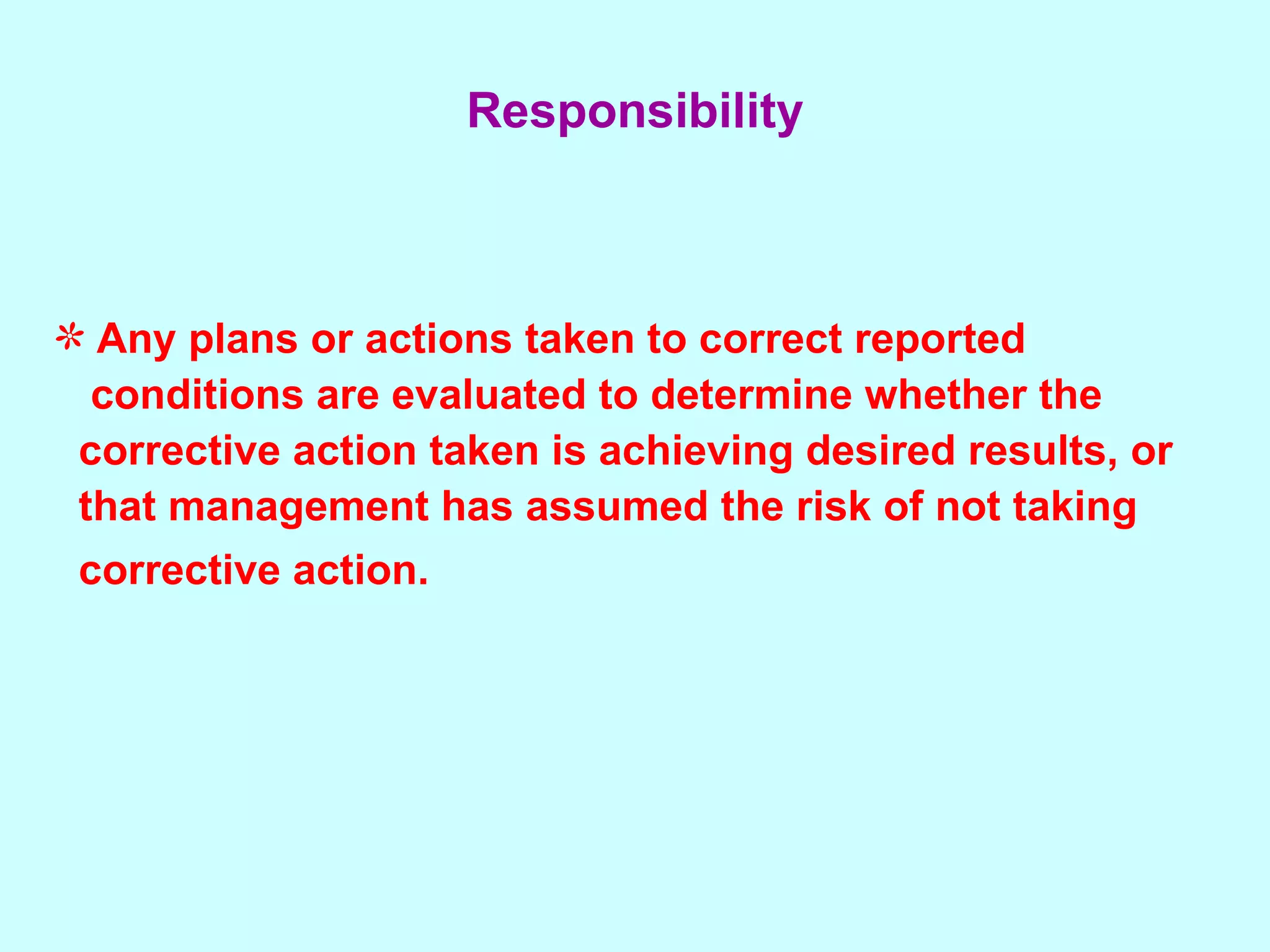 Any plans or actions taken to correct reported conditions are evaluated to determine whether the  corrective action taken is achieving desired results, or  that management has assumed the risk of not taking  corrective action.   Responsibility 