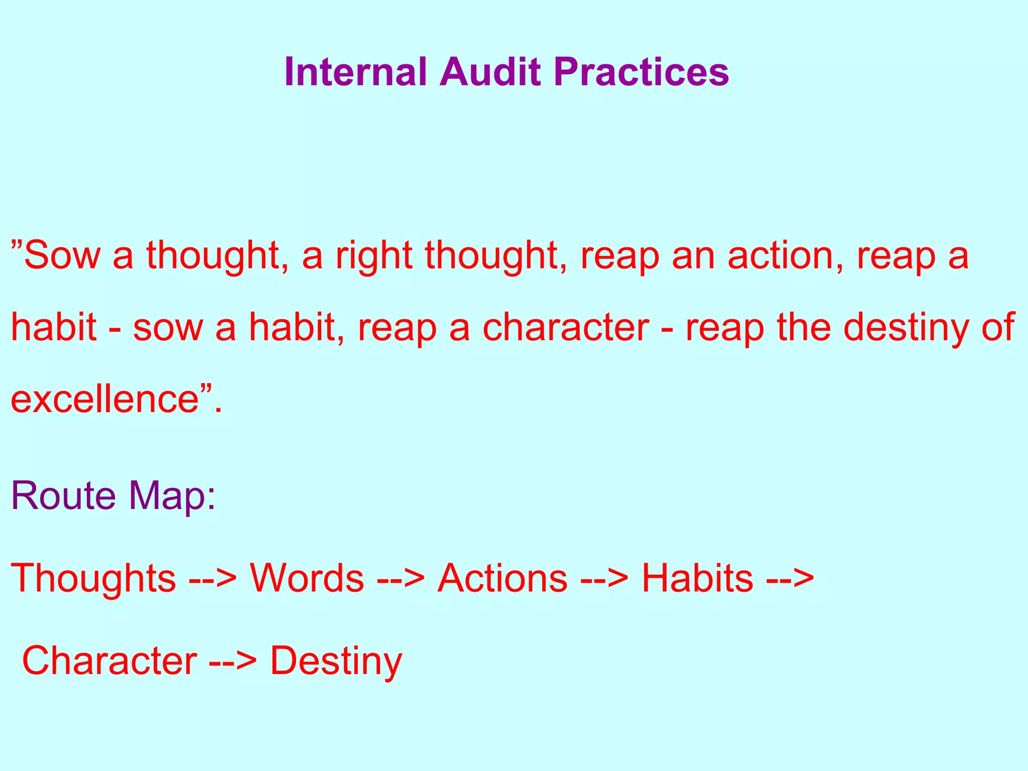 ” Sow a thought, a right thought, reap an action, reap a habit - sow a habit, reap a character - reap the destiny of excellence”. Route Map: Thoughts --> Words --> Actions --> Habits --> Character --> Destiny Internal Audit Practices   
