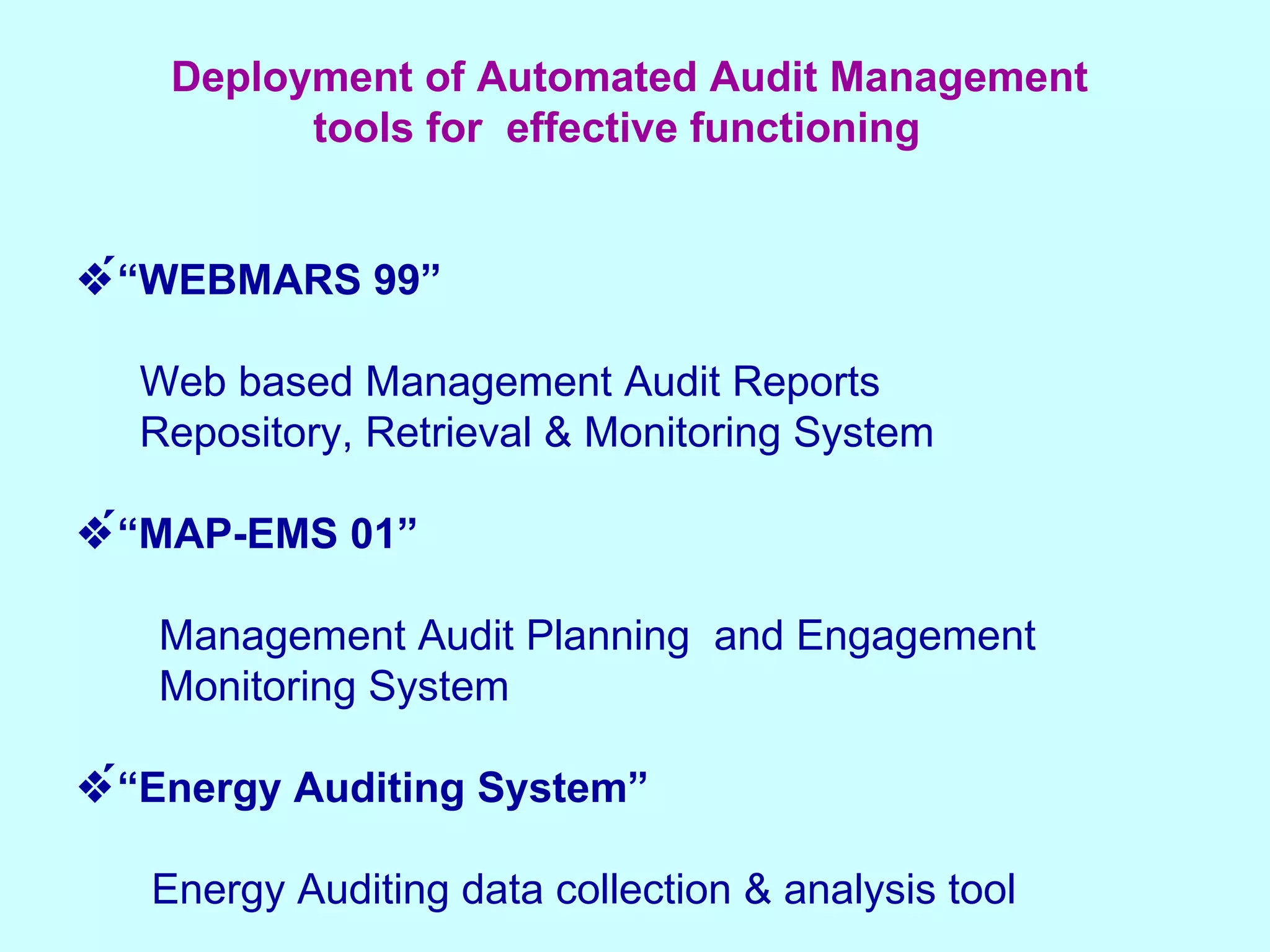 Deployment of Automated Audit Management  tools for  effective functioning  “ WEBMARS 99” Web based Management Audit Reports  Repository, Retrieval & Monitoring System  “ MAP-EMS 01” Management Audit Planning  and Engagement  Monitoring System  “ Energy Auditing System”   Energy Auditing data collection & analysis tool 