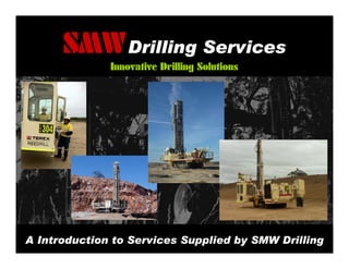 SMWDrilling ServicesDrilling ServicesDrilling ServicesDrilling Services
Innovative Drilling Solutions
A Introduction to Services Supplied by SMW Drilling
 
