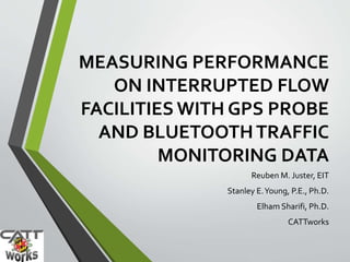 MEASURING PERFORMANCE
ON INTERRUPTED FLOW
FACILITIES WITH GPS PROBE
AND BLUETOOTHTRAFFIC
MONITORING DATA
Reuben M. Juster, EIT
Stanley E.Young, P.E., Ph.D.
Elham Sharifi, Ph.D.
CATTworks
 