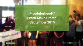 @codeforhood
/*codeforhood*/ 
Learn.Make.Create. 
September 2015
/*codeforhood*/
 
