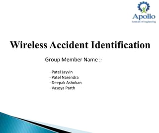 Wireless Accident Identification
Group Member Name :-
∙ Patel Jayvin
∙ Patel Narendra
∙ Deepak Ashokan
∙ Vasoya Parth
 