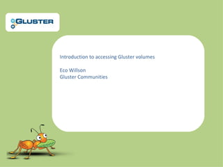 Introduction to accessing Gluster volumes
Eco Willson
Gluster Communities
 