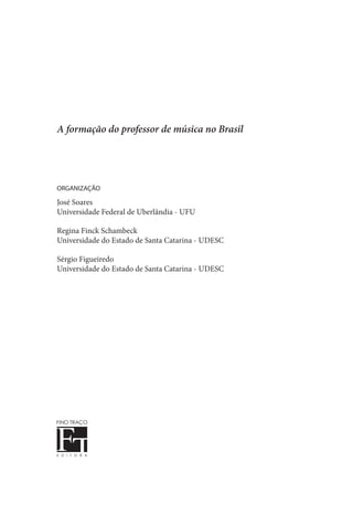 A formação do professor de música no Brasil
organização
José Soares
Universidade Federal de Uberlândia - UFU
Regina Finck Schambeck
Universidade do Estado de Santa Catarina - UDESC
Sérgio Figueiredo
Universidade do Estado de Santa Catarina - UDESC
 