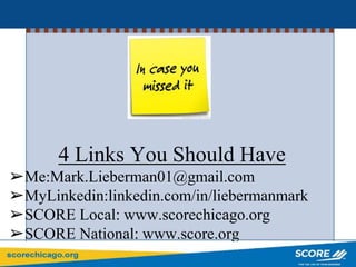 4 Links You Should Have
➢Me:Mark.Lieberman01@gmail.com
➢MyLinkedin:linkedin.com/in/liebermanmark
➢SCORE Local: www.scorechicago.org
➢SCORE National: www.score.org
 
