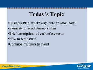 Today’s Topic
▪Business Plan, what? why? when? who? how?
▪Elements of good Business Plan
▪Brief descriptions of each of elements
▪How to write one?
▪Common mistakes to avoid
 