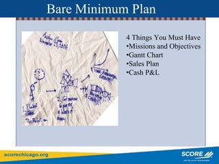 Bare Minimum Plan
4 Things You Must Have
•Missions and Objectives
•Gantt Chart
•Sales Plan
•Cash P&L
 
